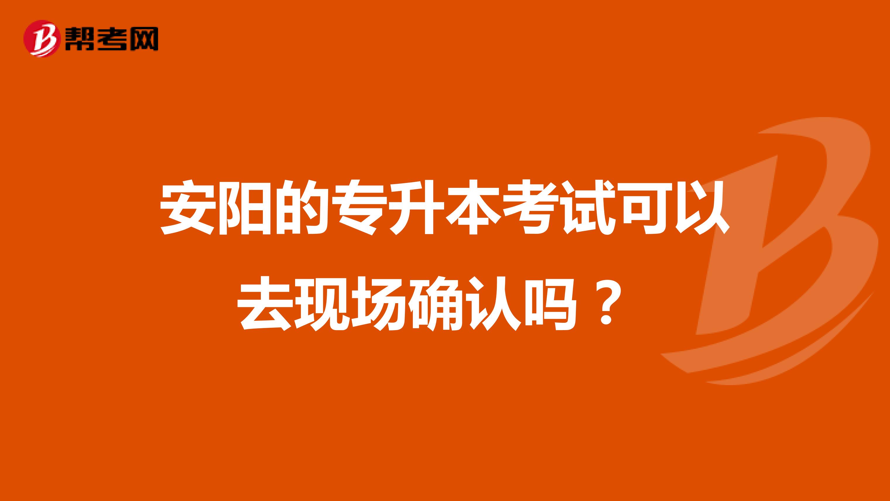 安阳的专升本考试可以去现场确认吗?