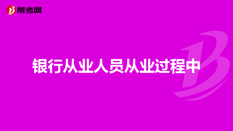 银行从业人员从业过程中