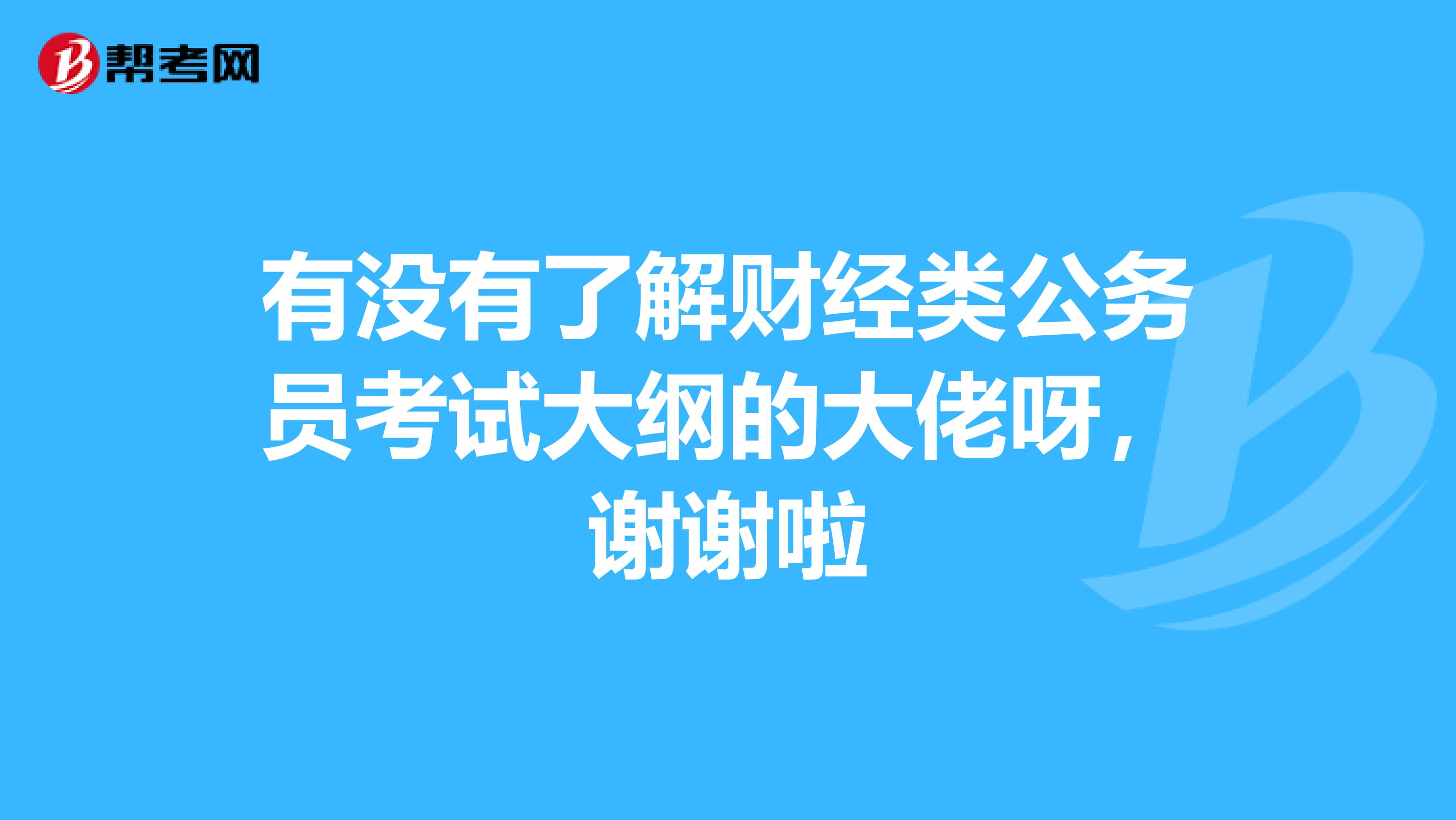 有没有了解财经类公务员考试大纲的大佬呀,谢谢啦