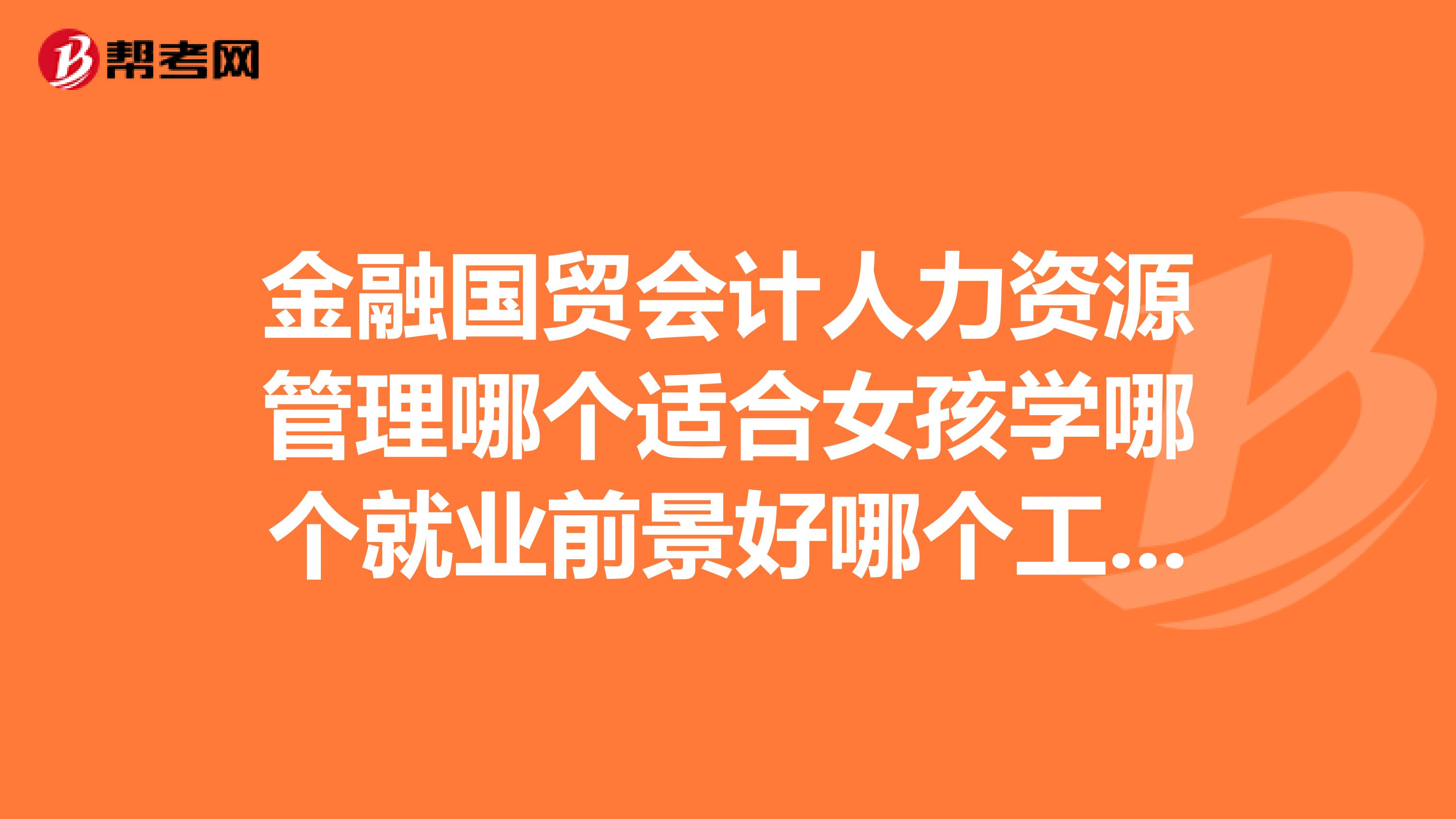 金融国贸会计人力资源管理哪个适合女孩学哪个就业前景好哪个工资高