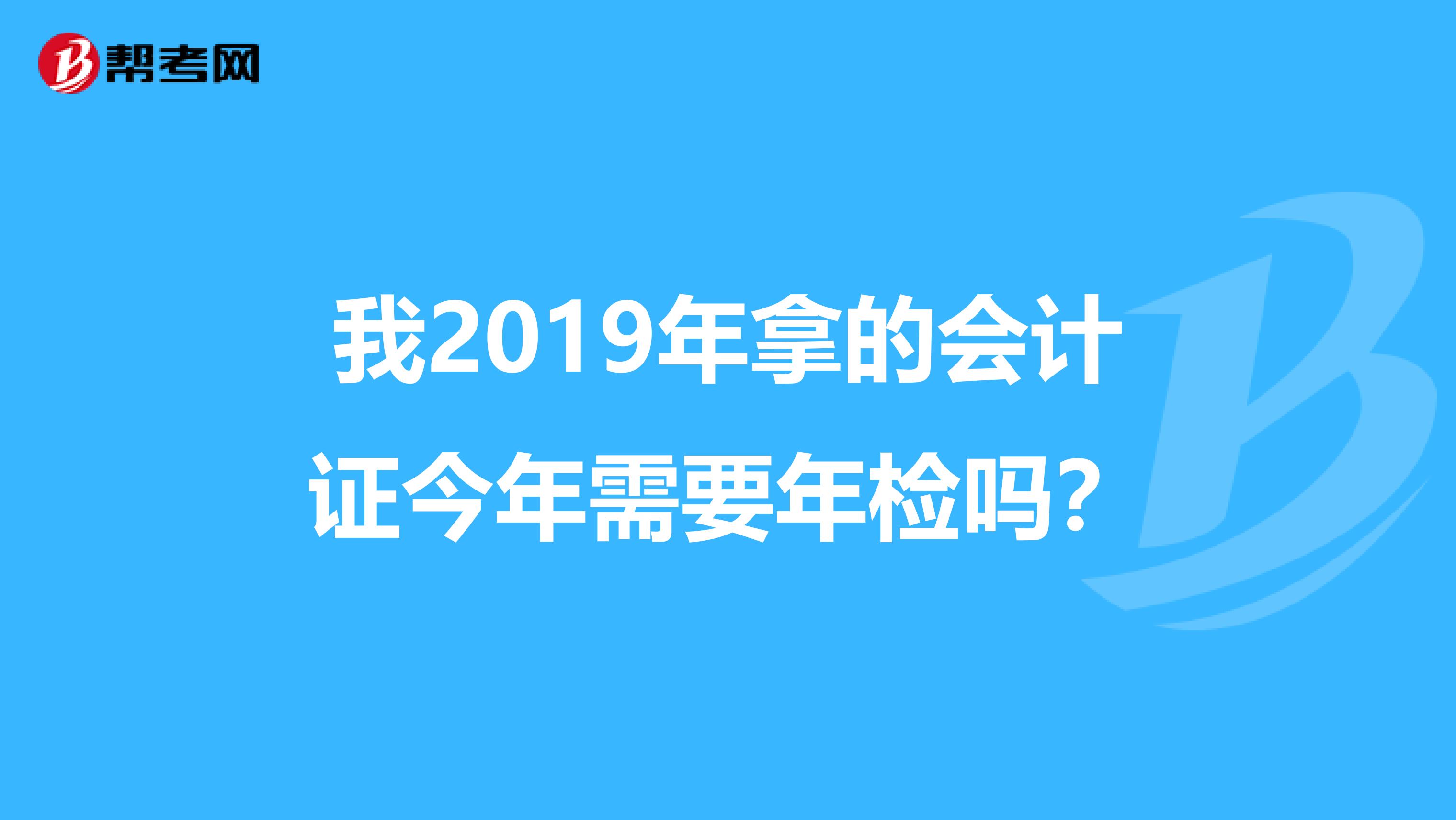 我2019年拿的会计证今年需要年检吗?