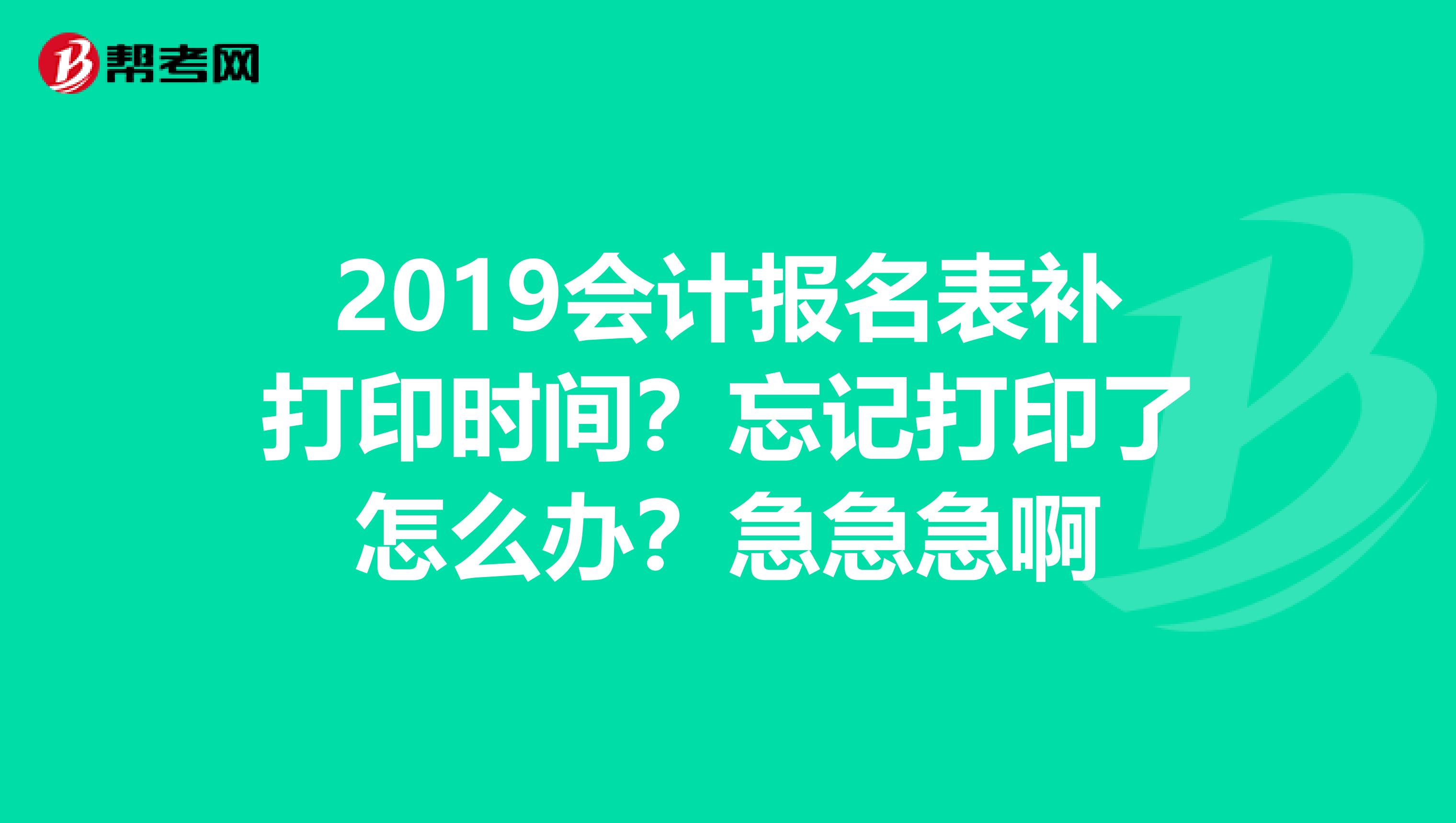 2019会计报名表补打印时间？忘记打印了怎么办？急急急啊