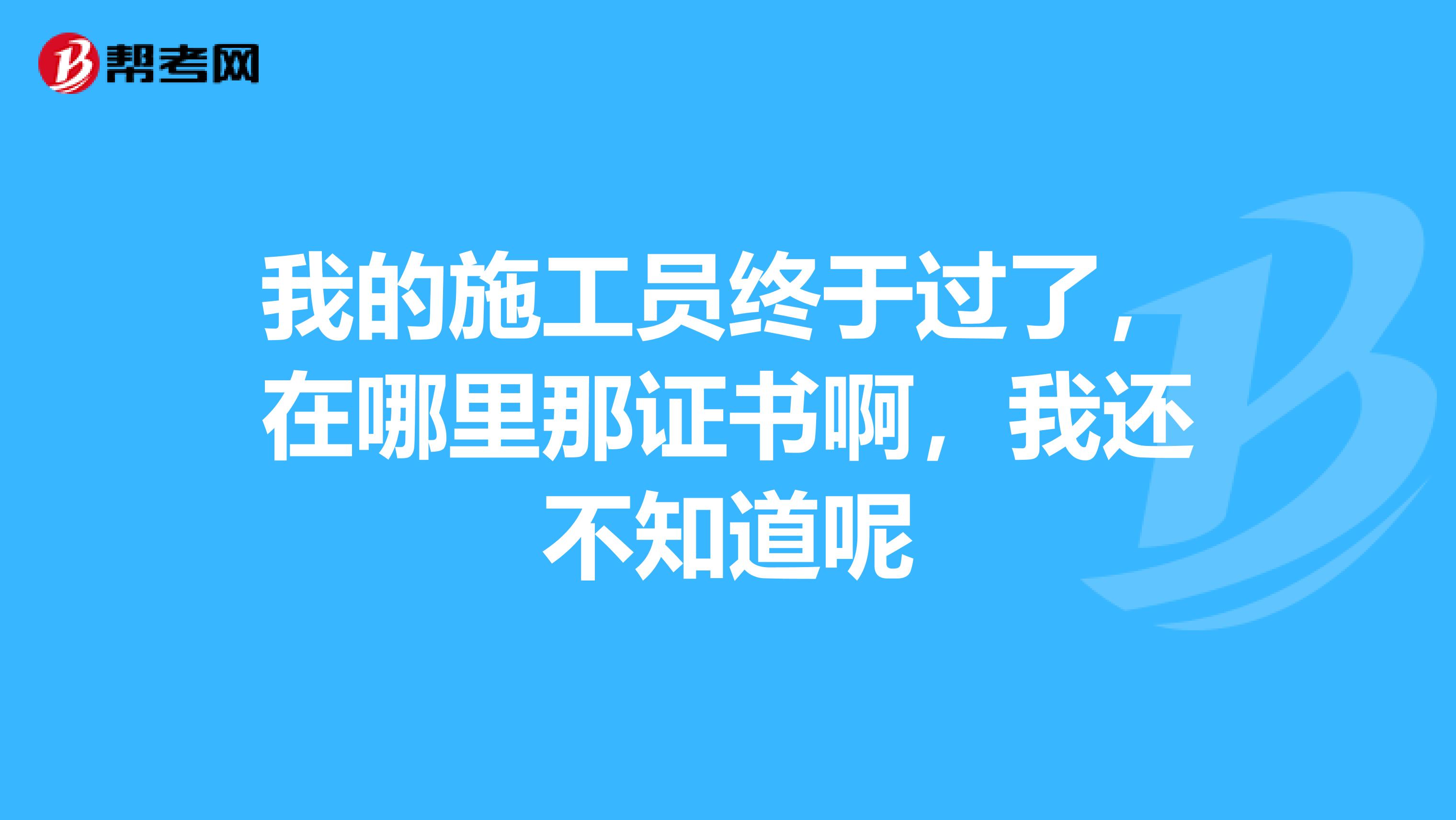 我的施工員終于過了，在哪里那證書啊，我還不知道呢