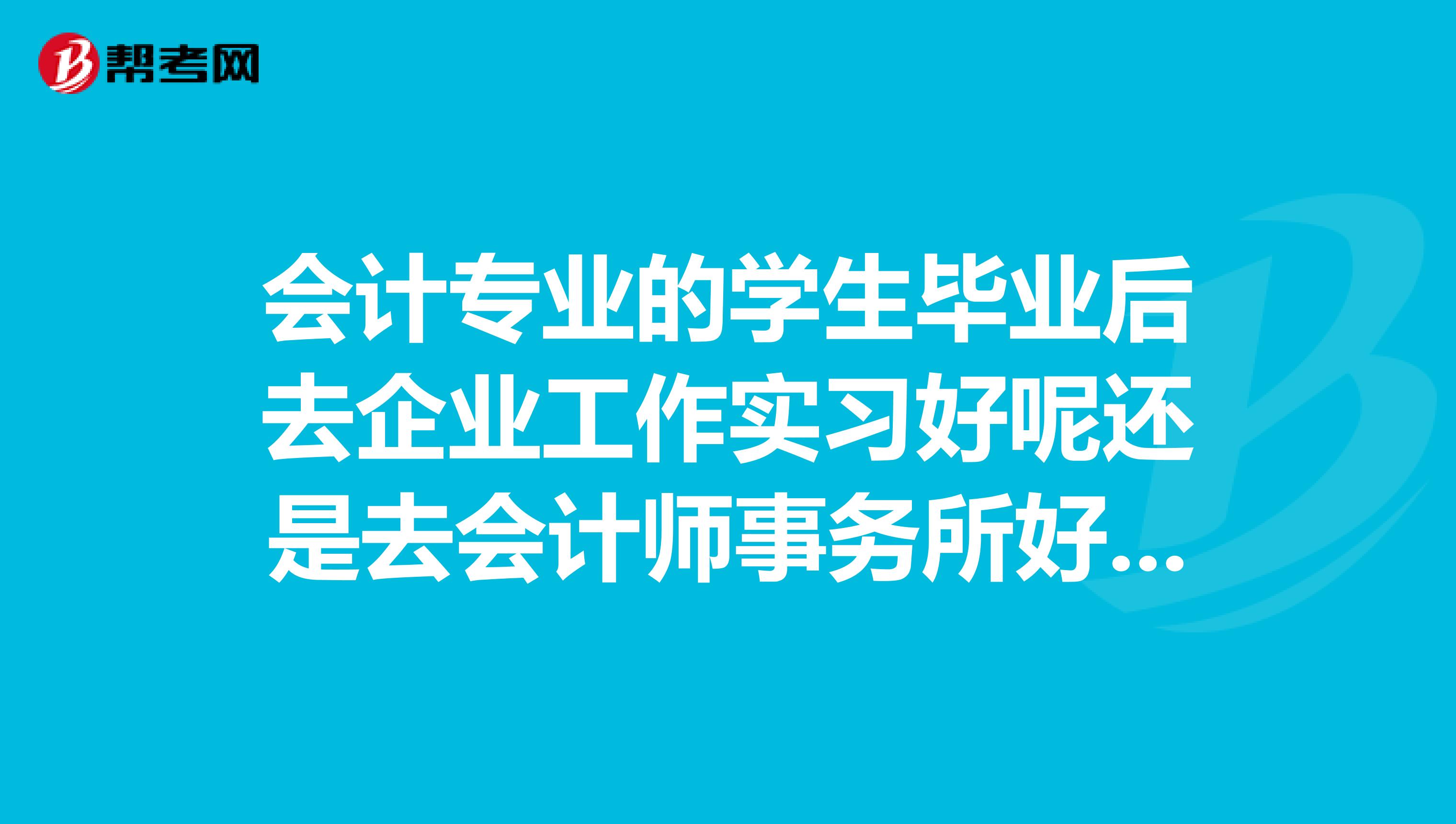會計專業(yè)的學(xué)生畢業(yè)后去企業(yè)工作實(shí)習(xí)好呢還是去會計師事務(wù)所好呢？