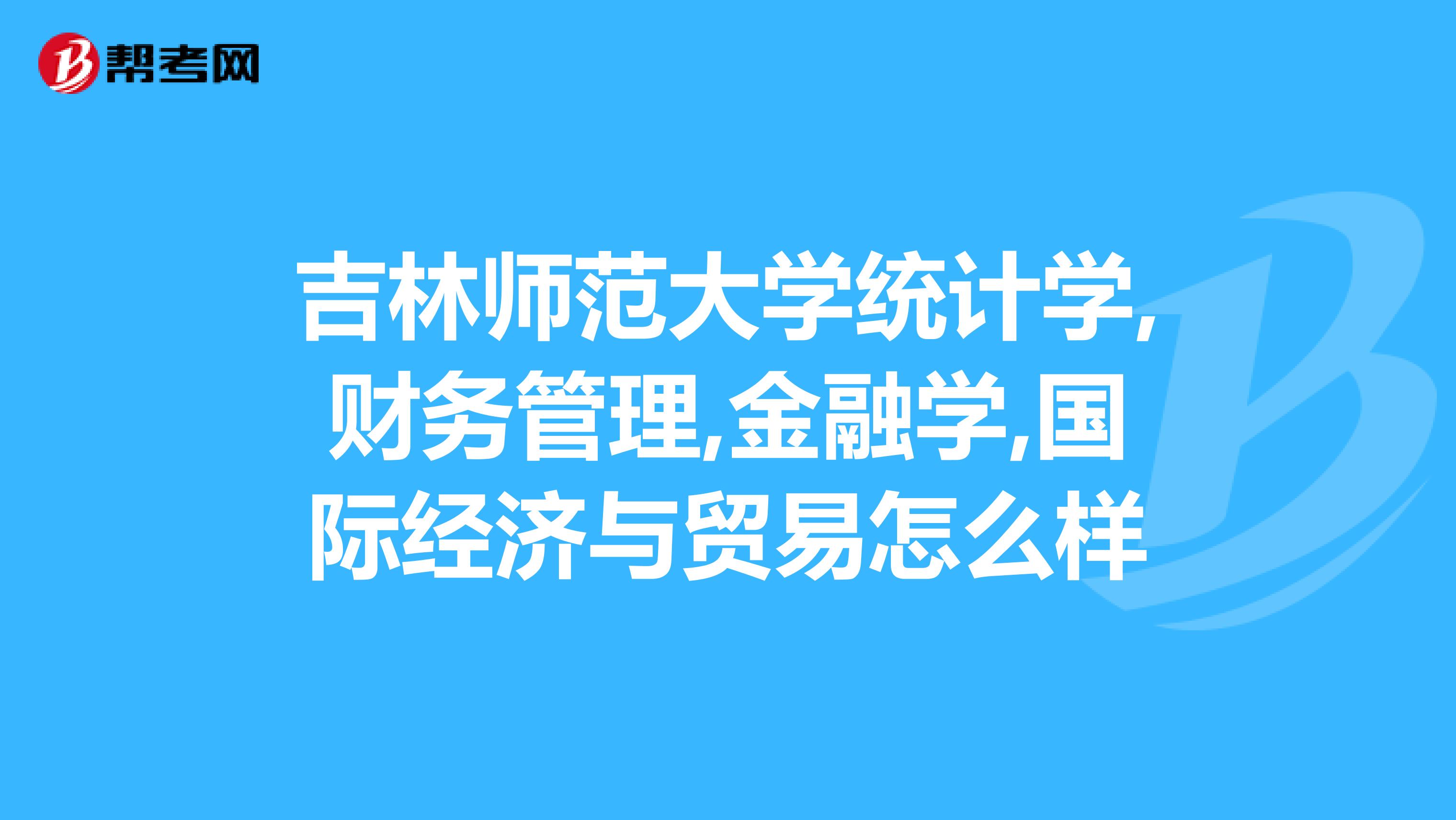 吉林師範大學統計學,財務管理,金融學,國際經濟與貿易怎麼樣