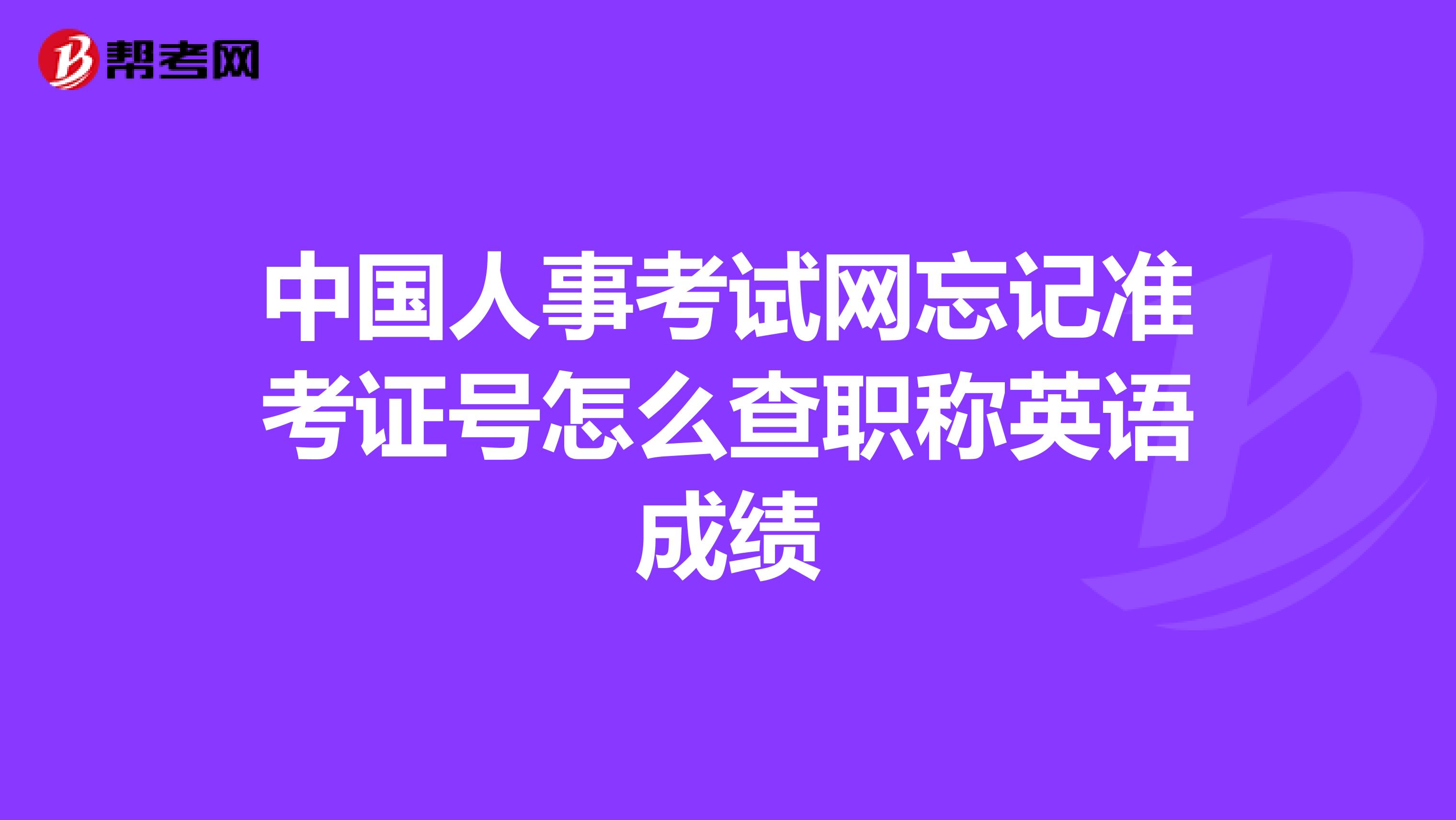 中国人事考试网忘记准考证号怎么查职称英语成绩