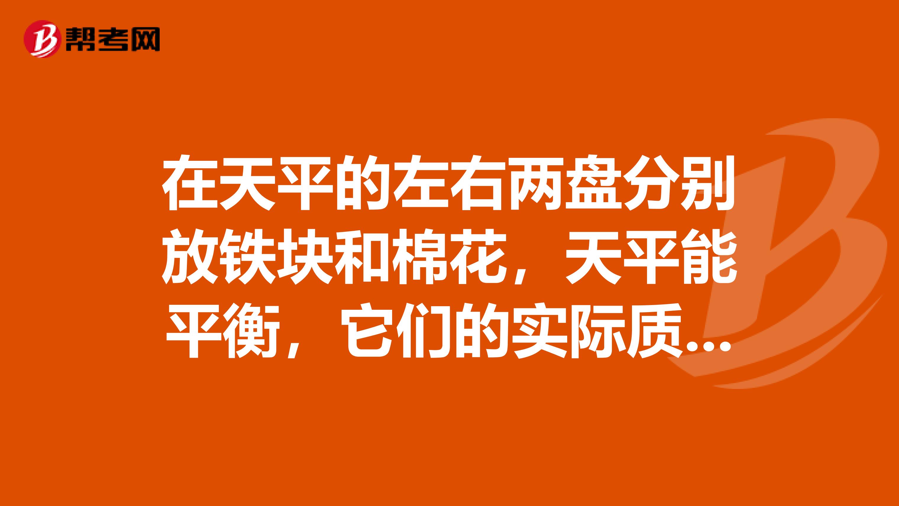 在天平的左右两盘分别放铁块和棉花,天平能平衡,它们的实际质量应是大。