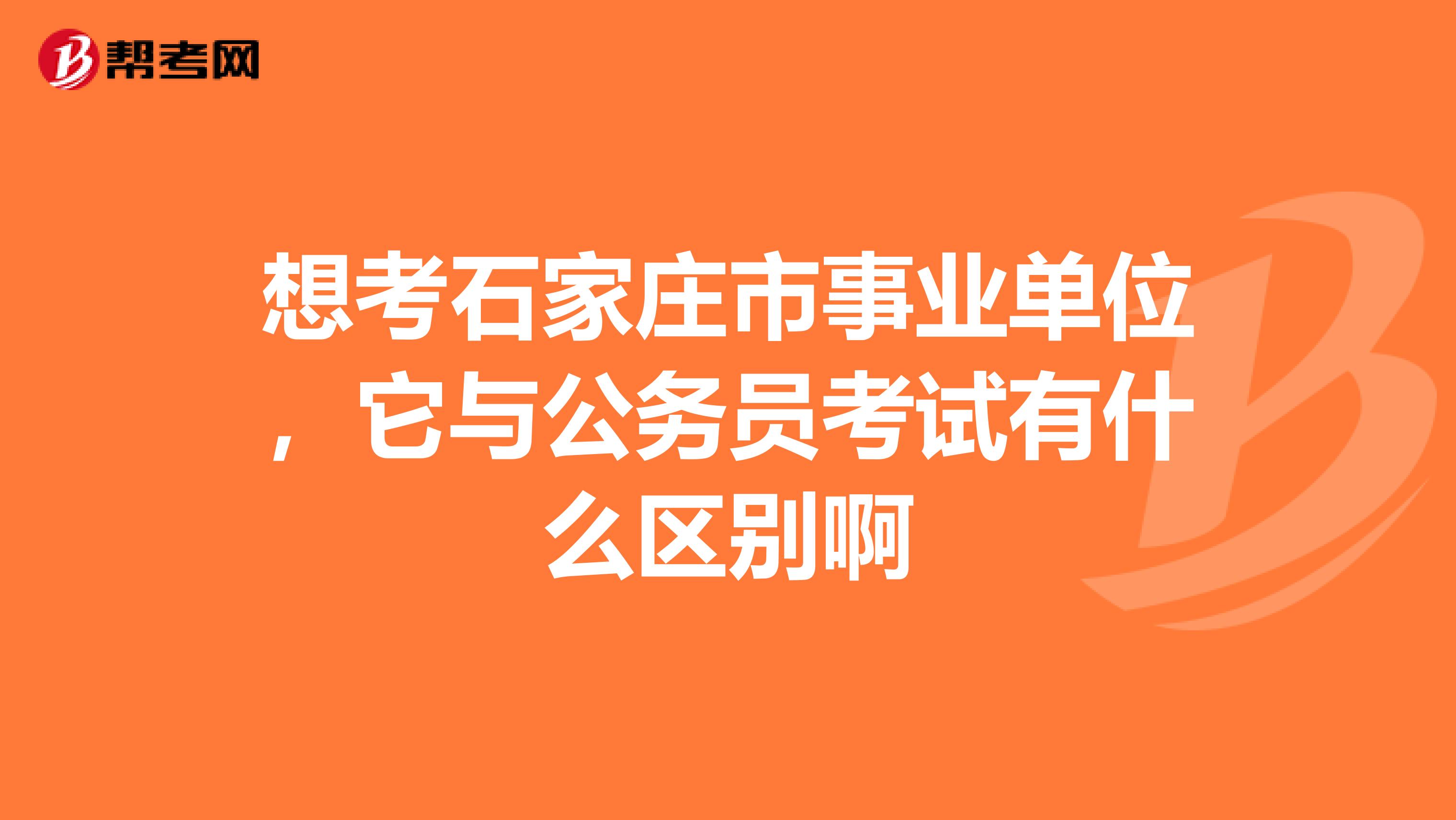 想考石家庄市事业单位,它与公务员考试有什么区别啊