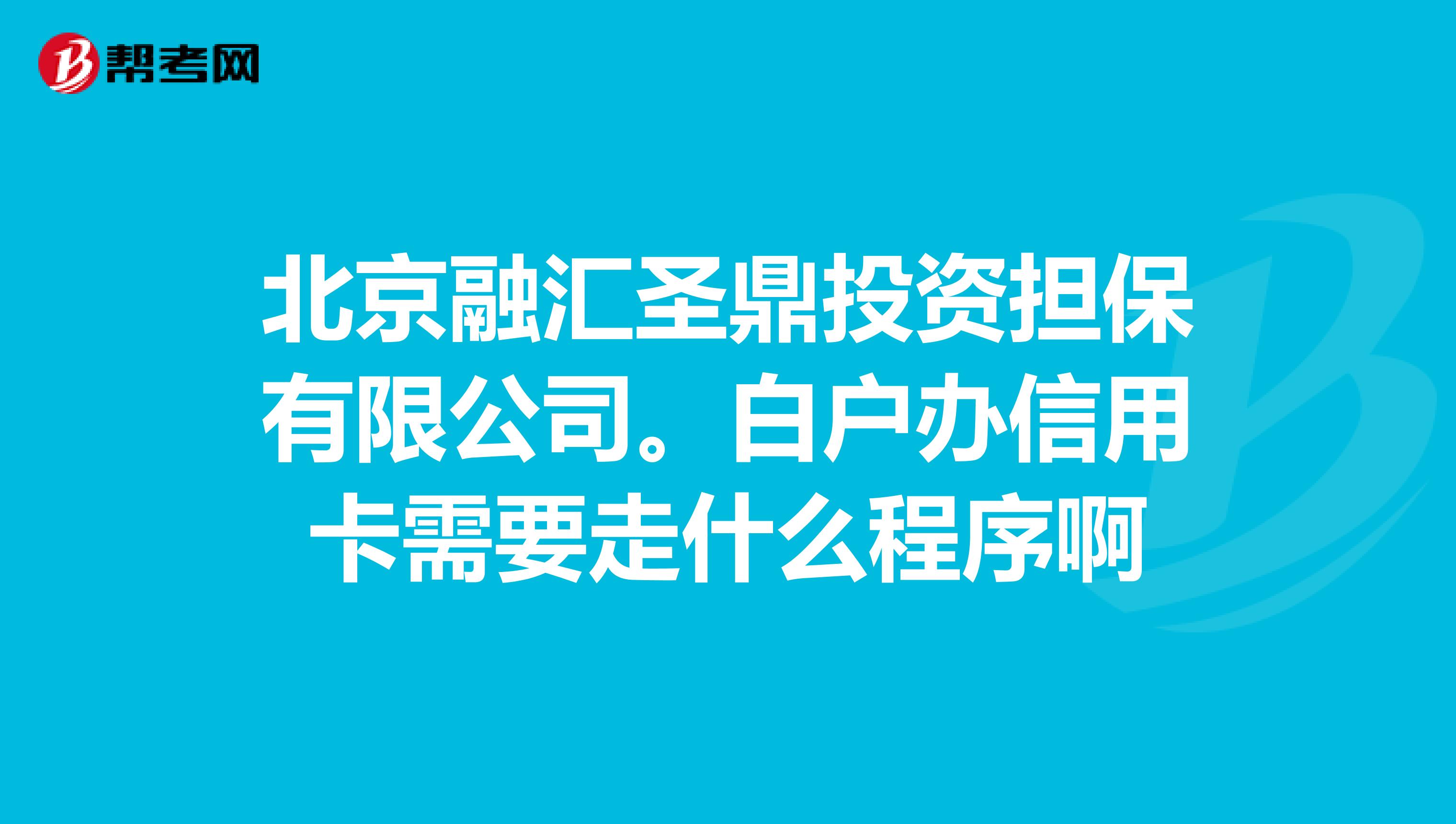 北京融汇圣鼎投资担保有限公司。白户办信用卡需要走什么程序啊