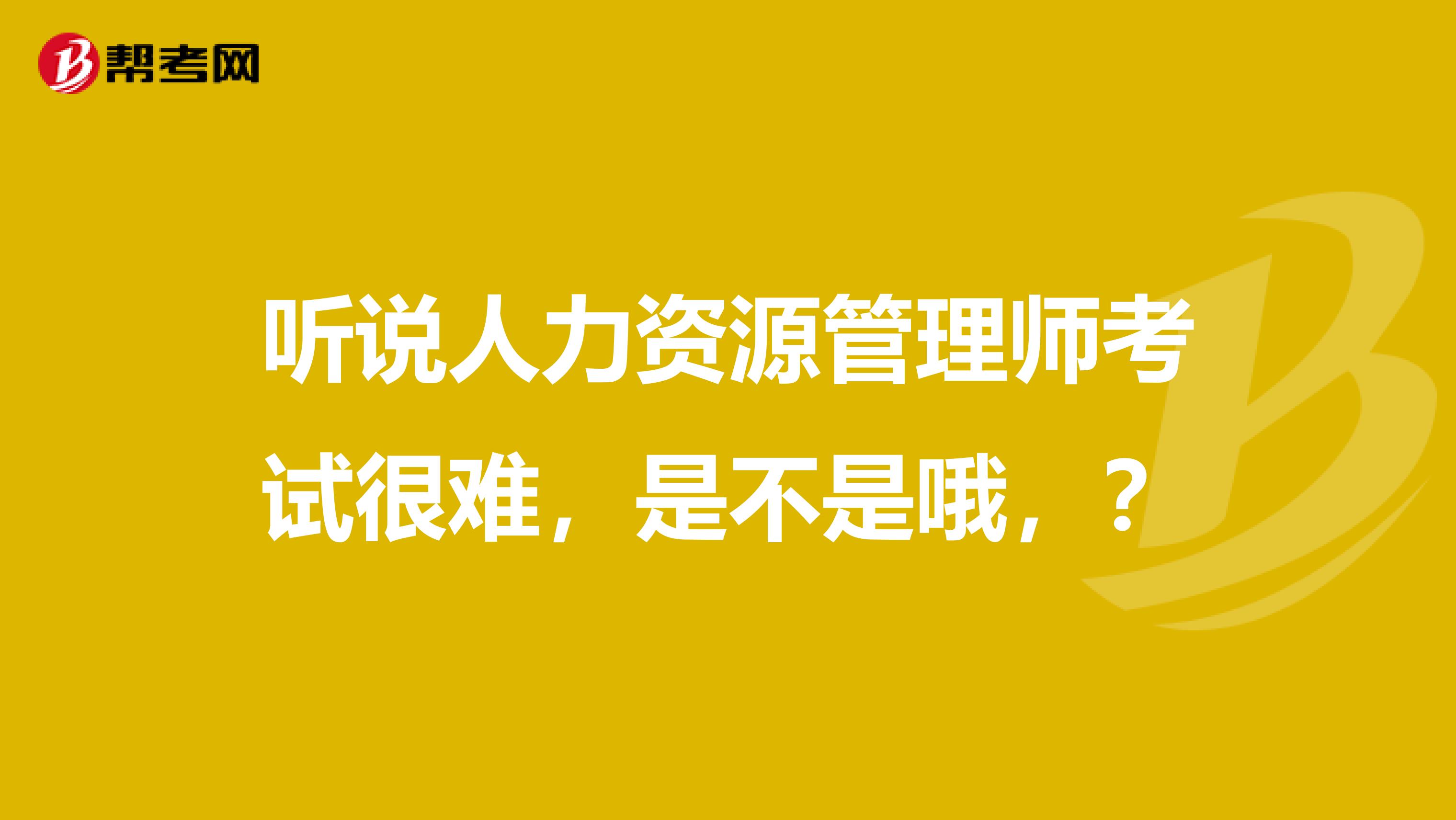 听说人力资源管理师考试很难,是不是哦,?