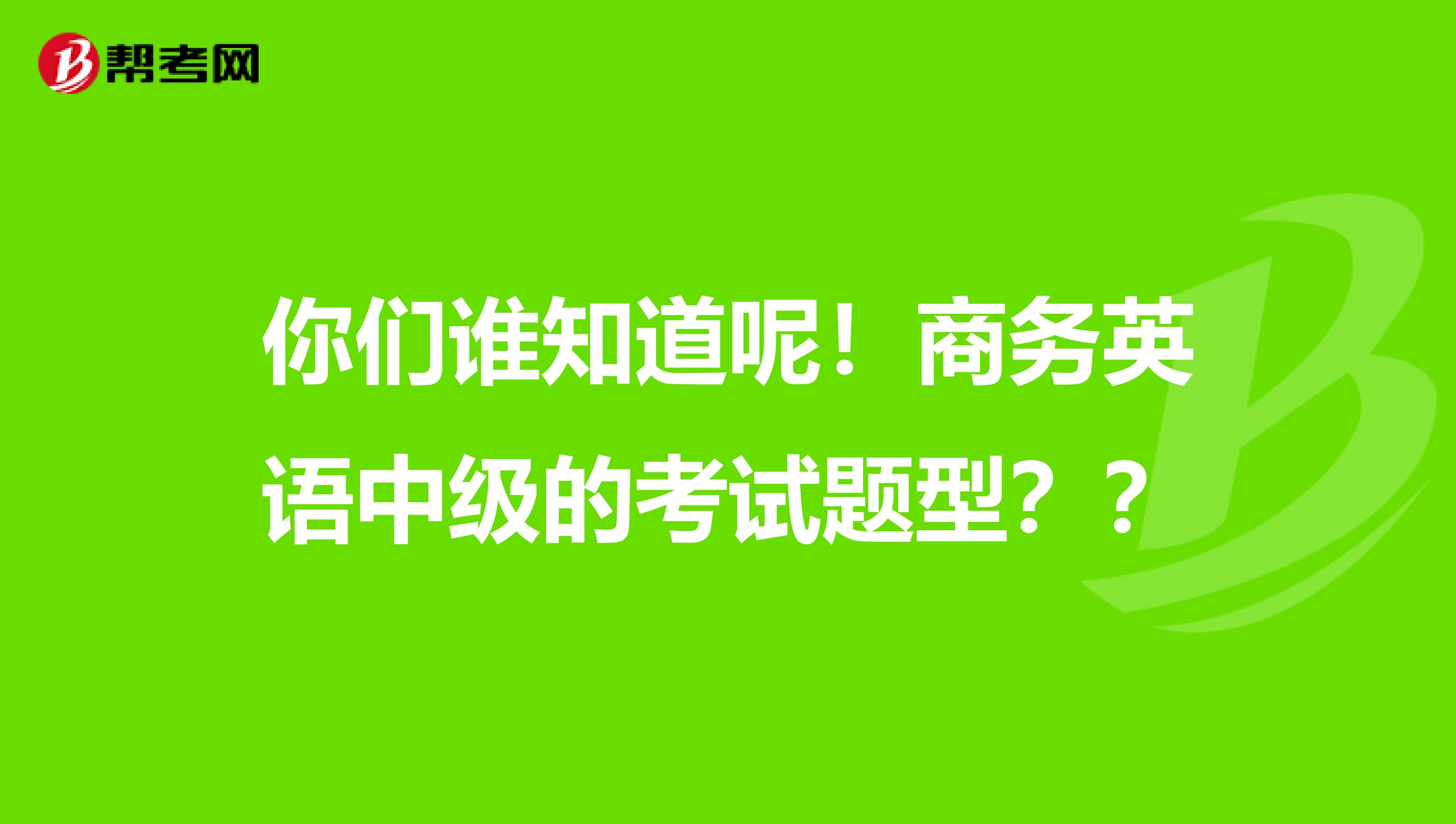 你们谁知道呢！商务英语中级的考试题型？？