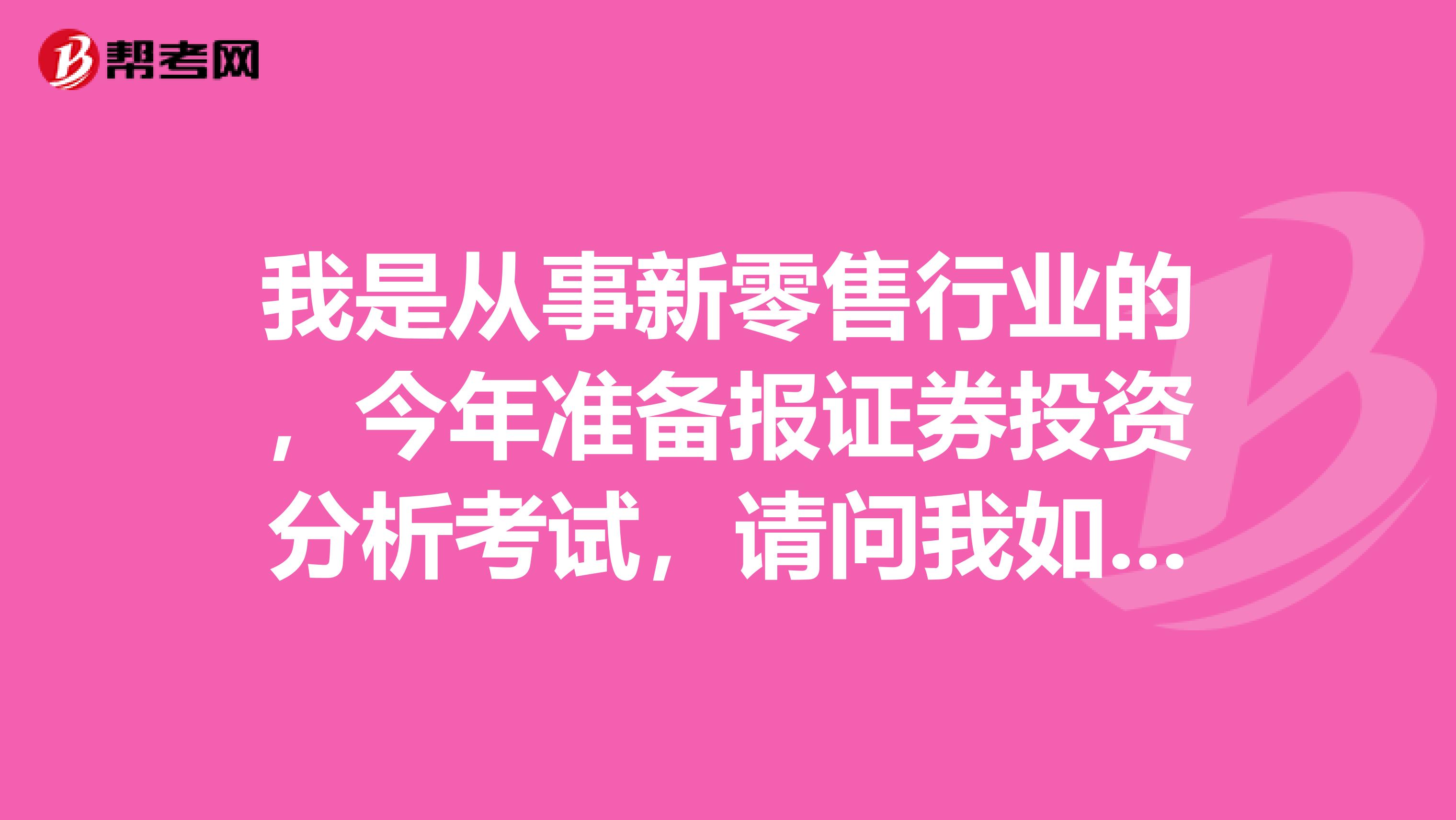 我是从事新零售行业的,今年准备报证券投资分析考试,请问我如何才能顺利通过证券投资分析考试?