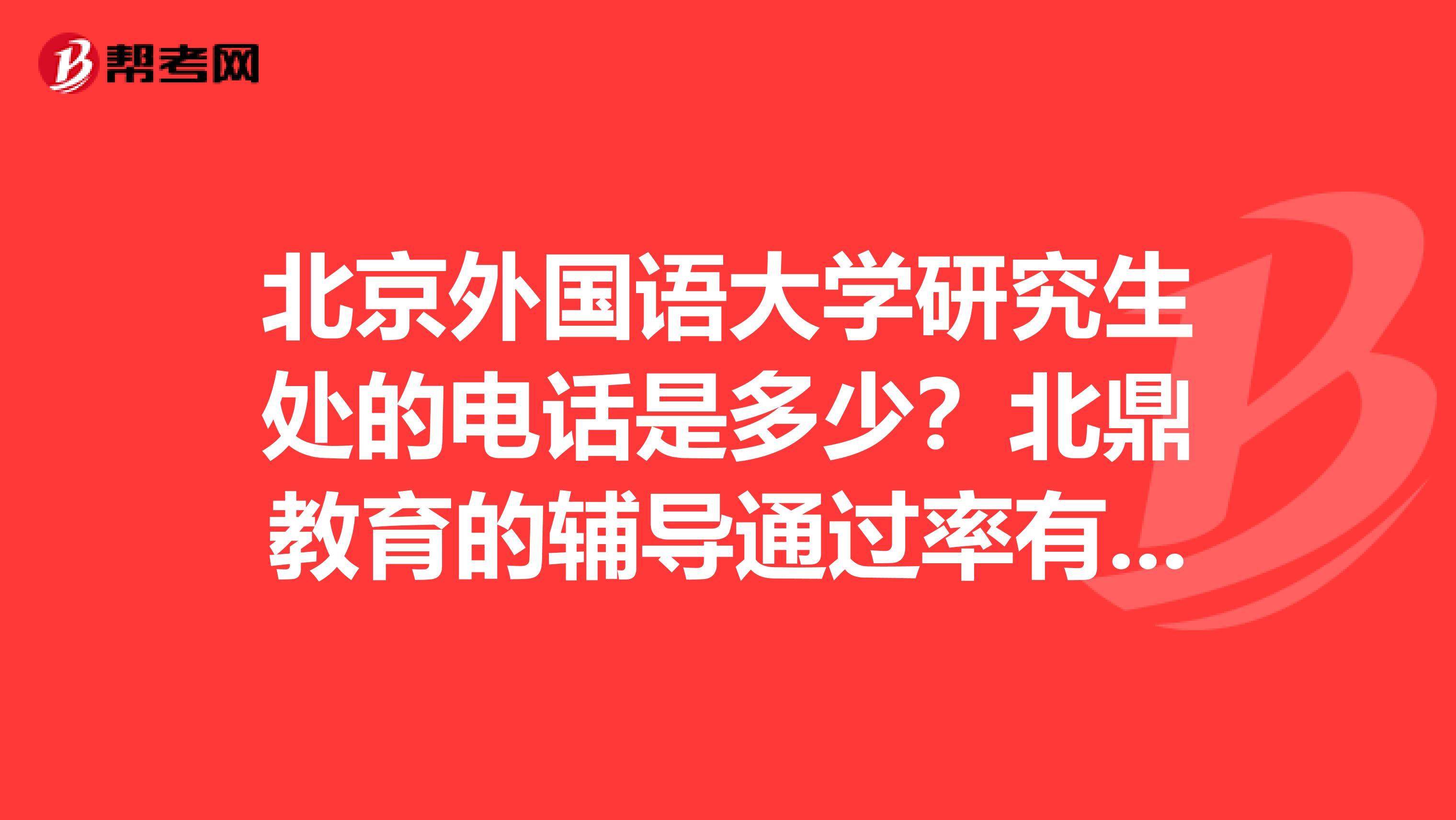 北京外国语大学研究生处的电话是多少?北鼎教育的辅导通过率有多少?我大三,想考北外日研中心的日本文学
