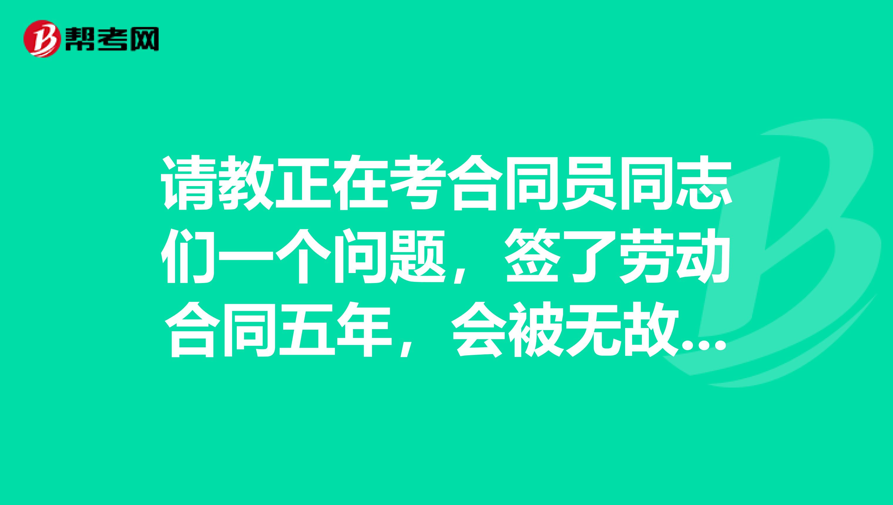 请教正在考合同员同志们一个问题,签了劳动合同五年,会被无故辞退吗?