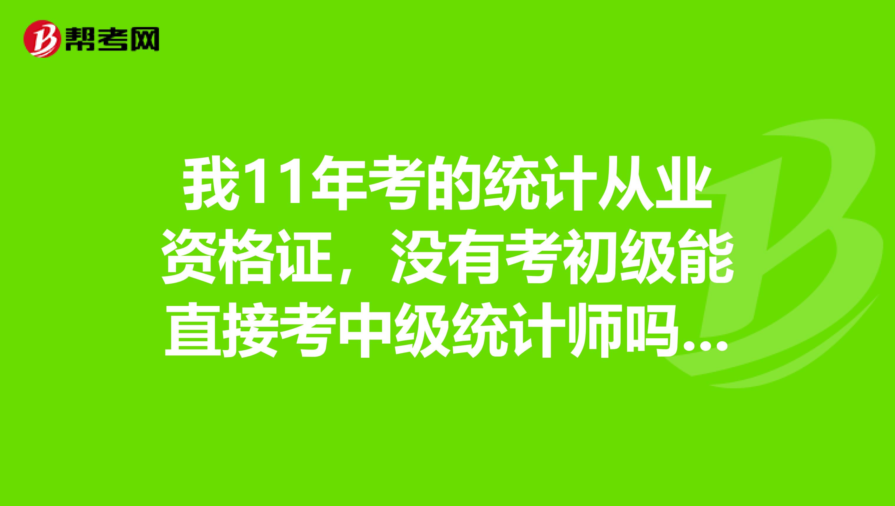 我11年考的统计从业资格证,没有考初级能直接考中级统计师吗?大专非统计专业毕业工作六年了
