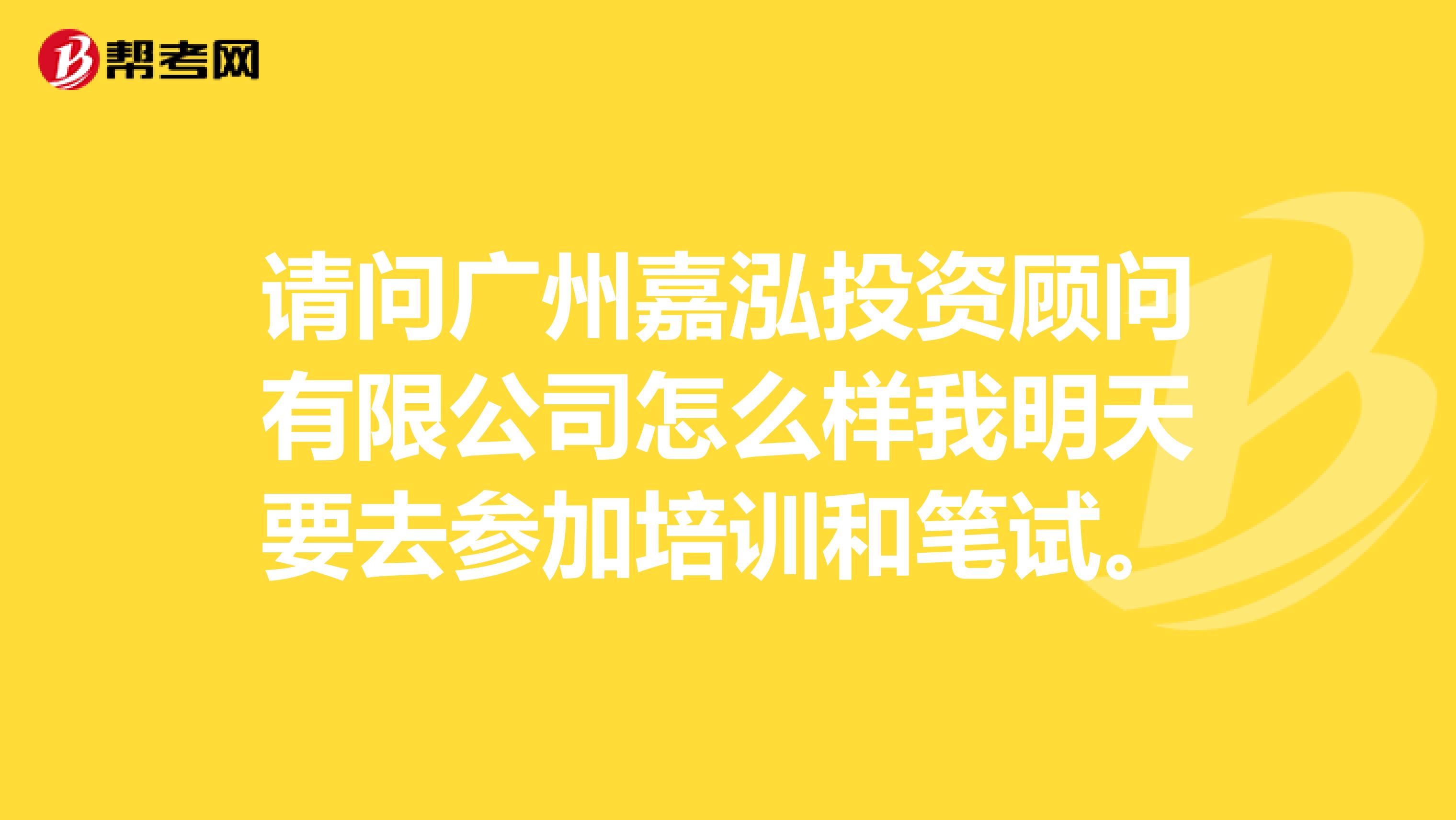 請問廣州嘉泓投資顧問有限公司怎么樣我明天要去參加培訓和筆試。
