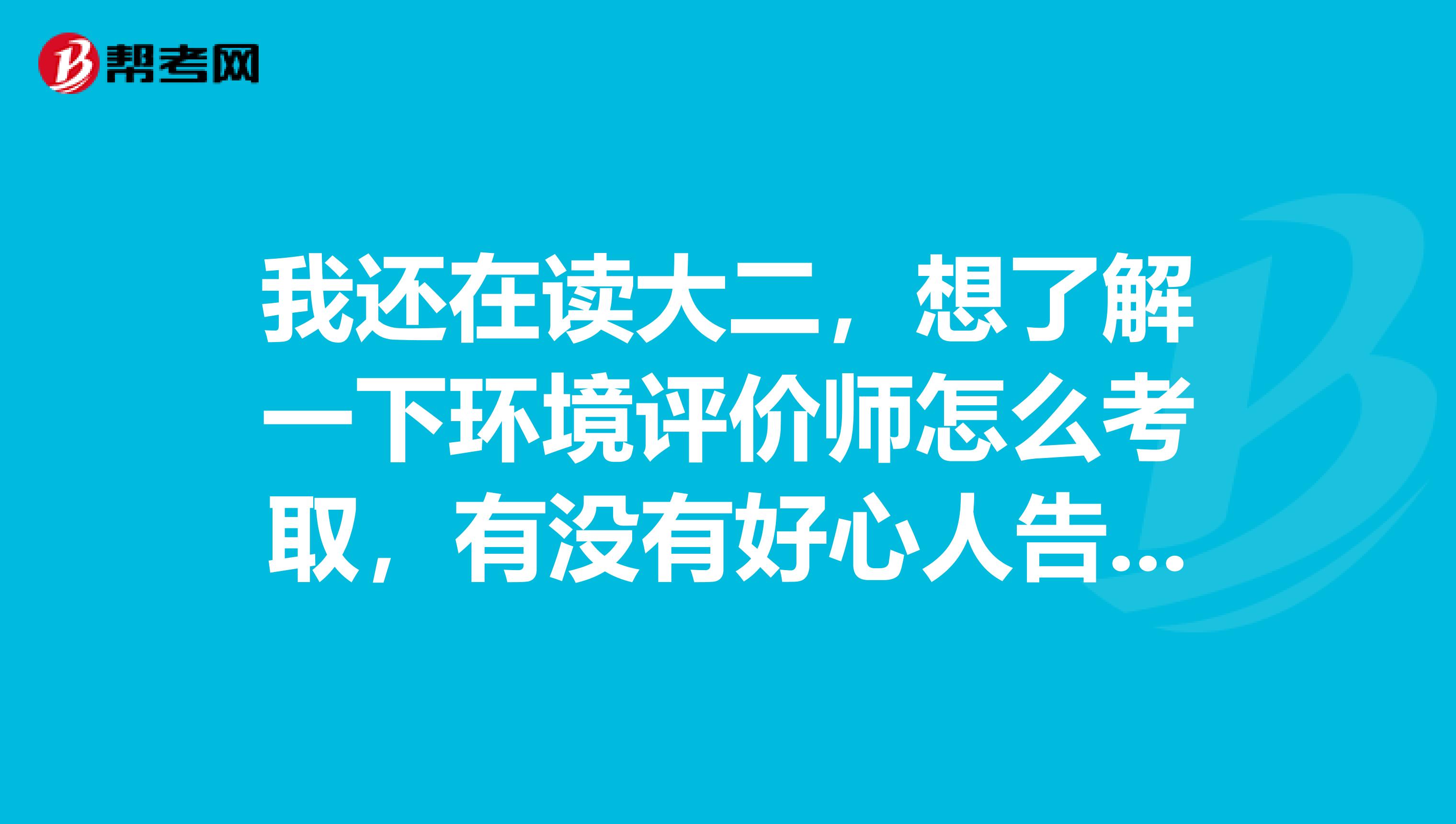 我还在读大二,想了解一下环境评价师怎么考取,有没有好心人告知一下?