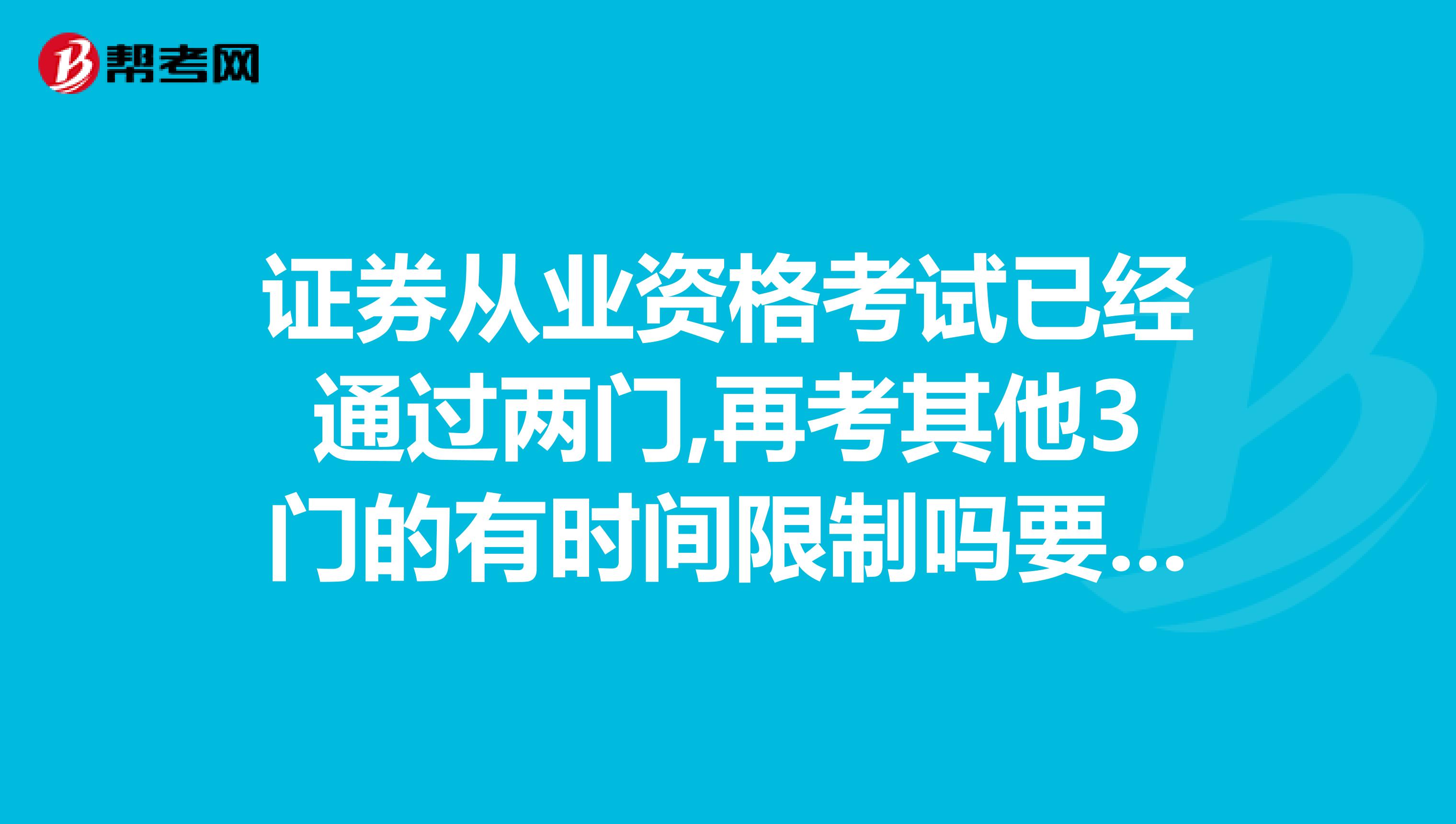 证券从业资格考试已经通过两门,再考其他3门的有时间限制吗要不要在规定时间内考完的