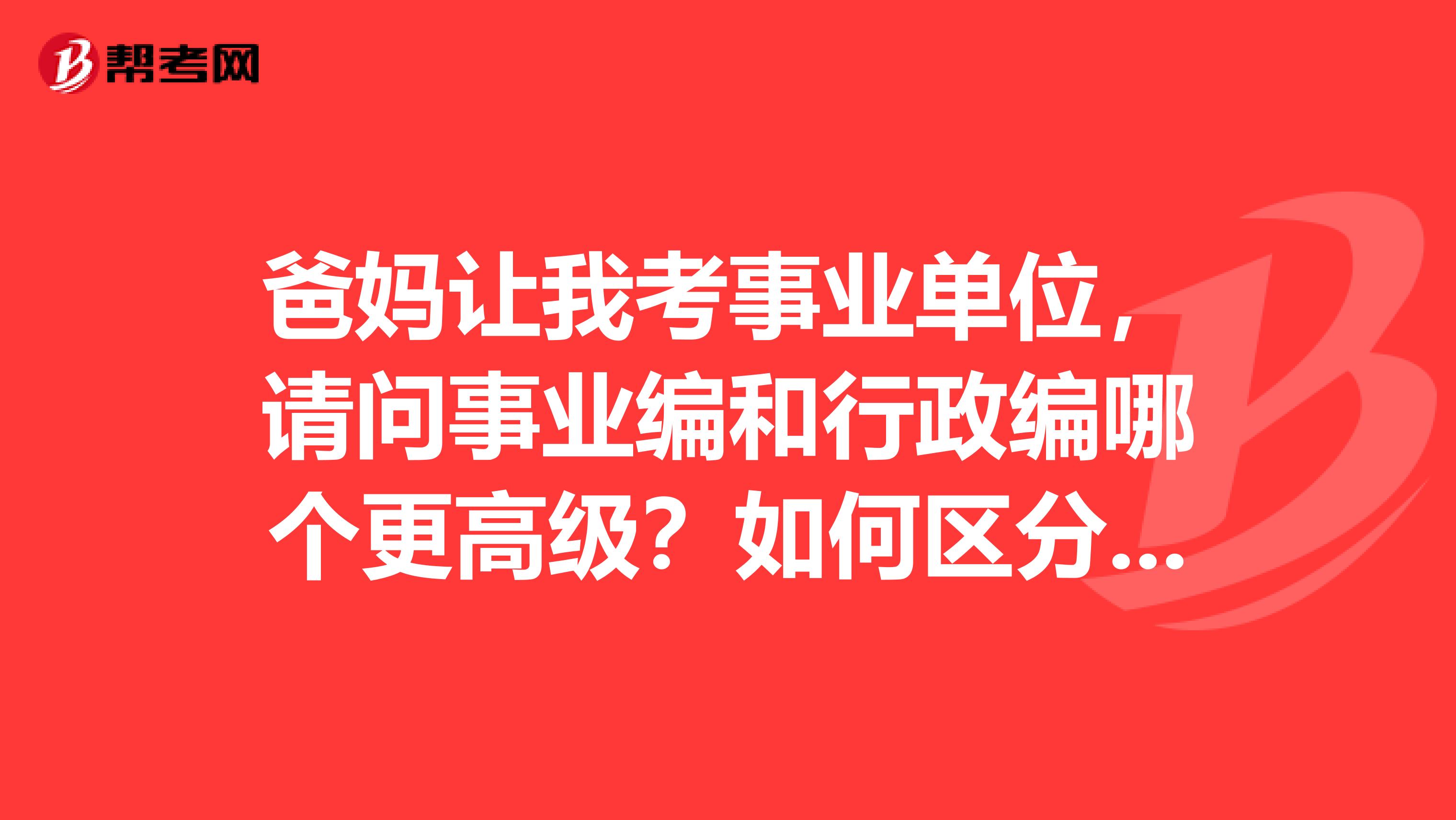 爸妈让我考事业单位，请问事业编和行政编哪个更高级？如何区分是事业编还是行政编？