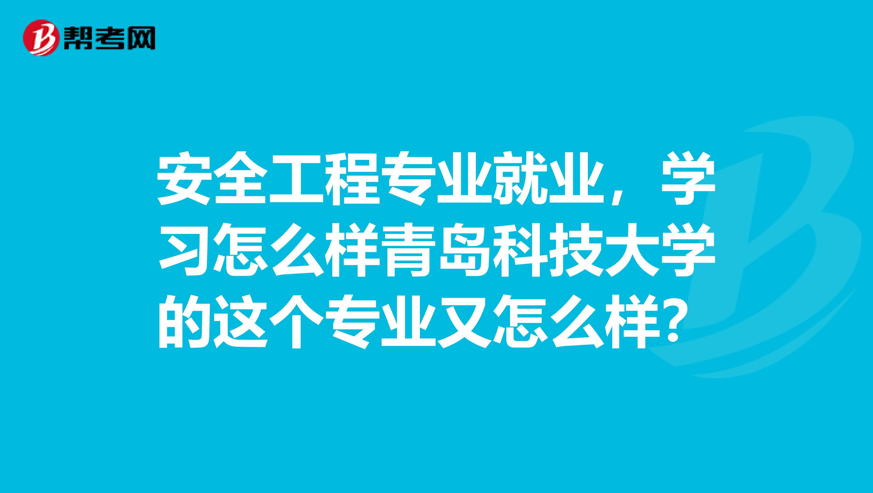 安全工程专业就业，学习怎么样青岛科技大学的这个专业又怎么样？