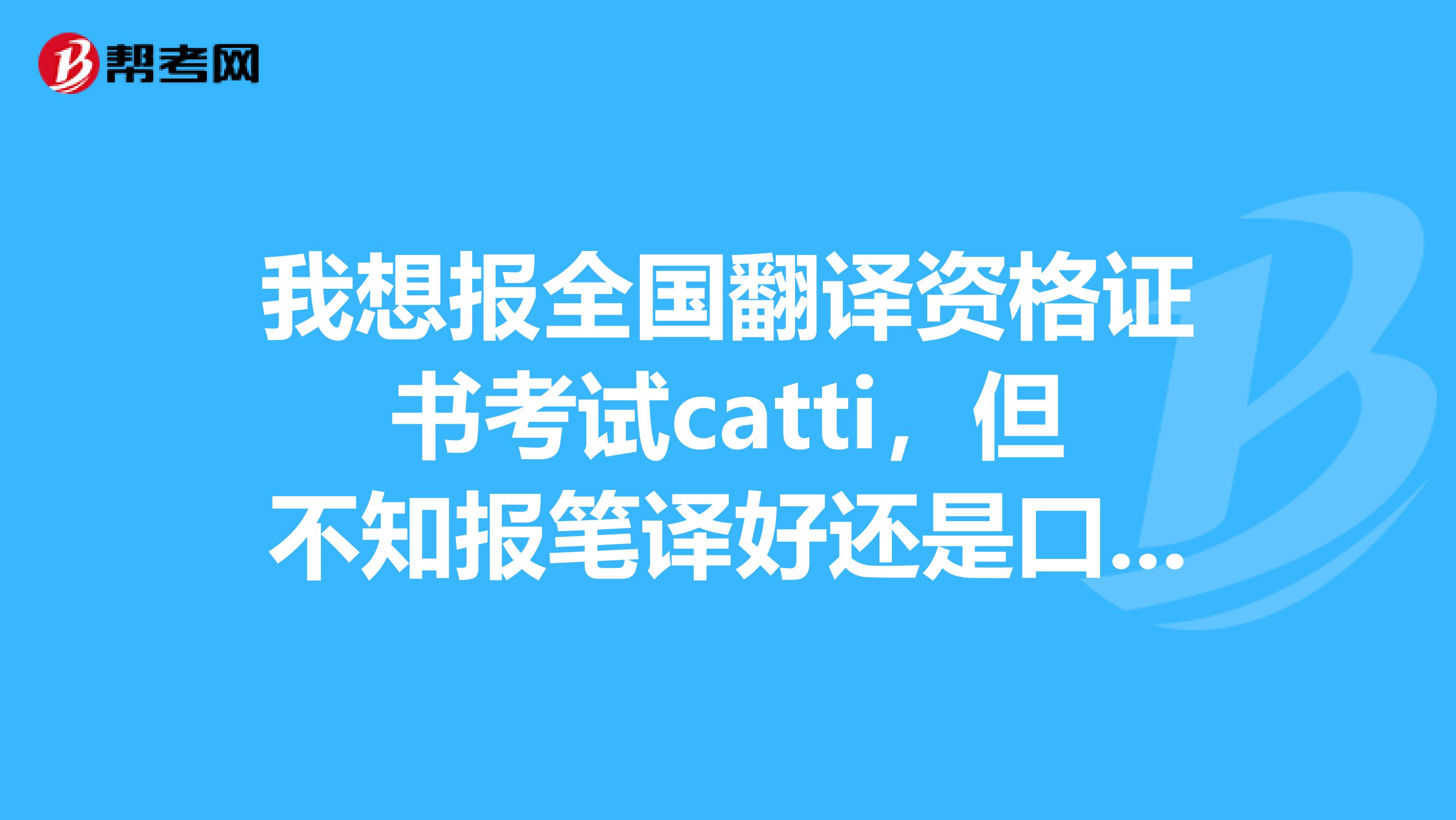 我想报全国翻译资格证书考试catti,但不知报笔译好还是口译好...