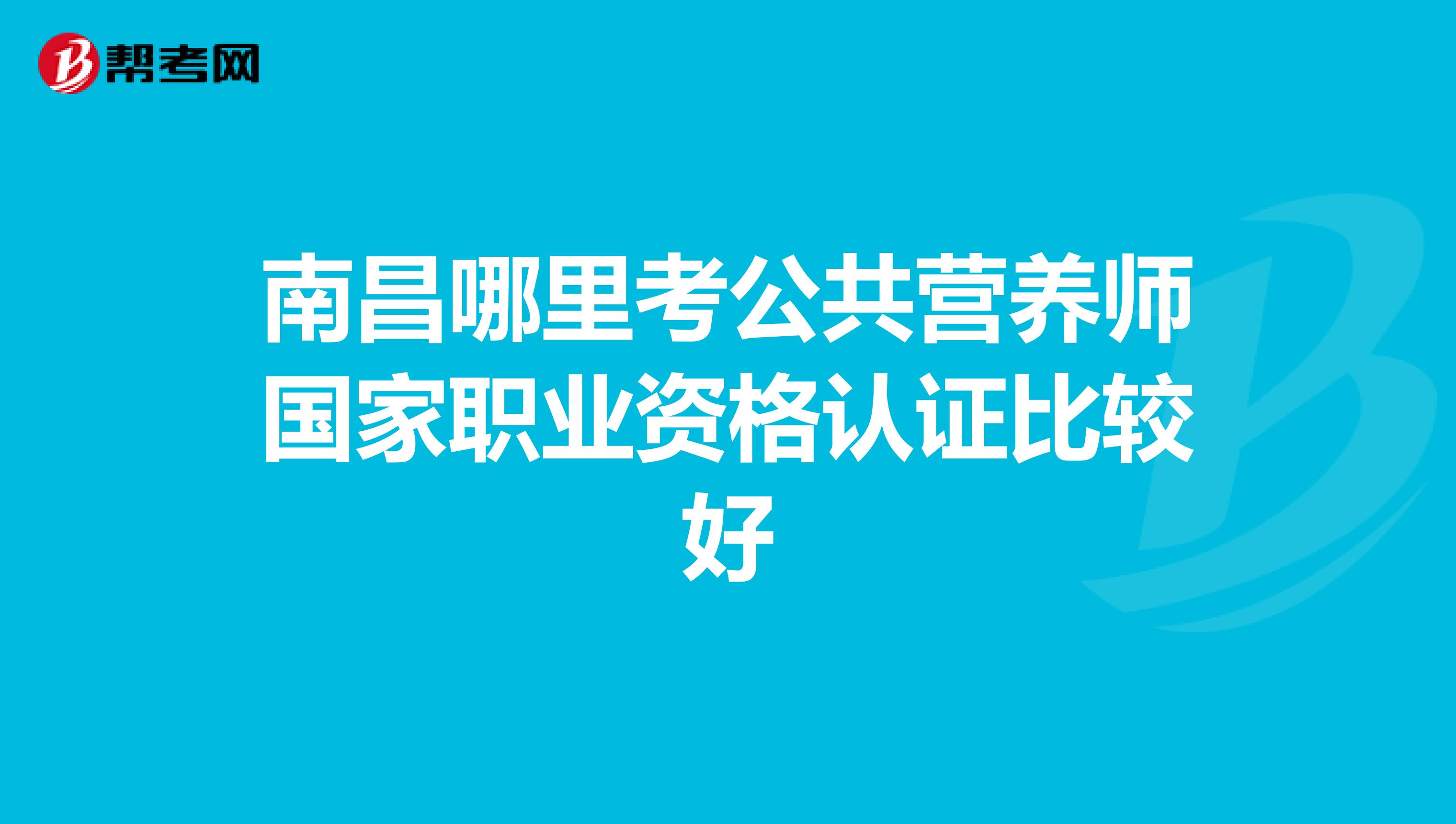 南昌哪里考公共营养师国家职业资格认证比较好