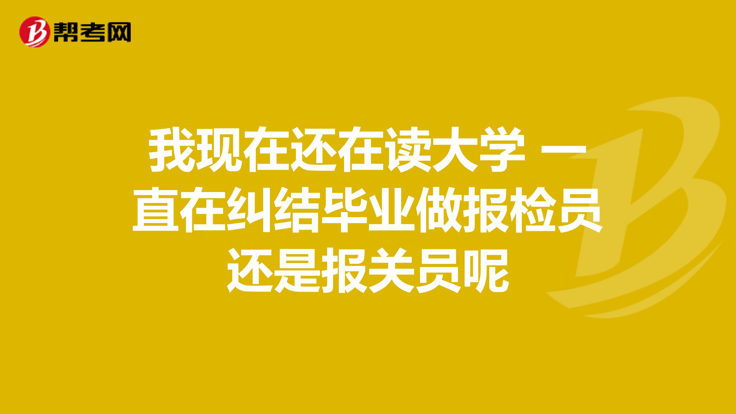 我现在还在读大学 一直在纠结毕业做报检员还是报关员呢