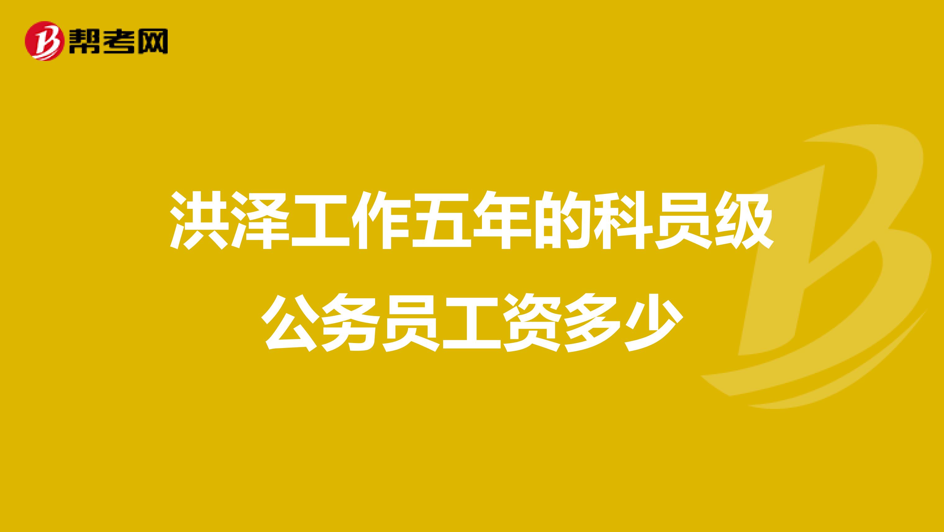 洪泽工作五年的科员级公务员工资多少
