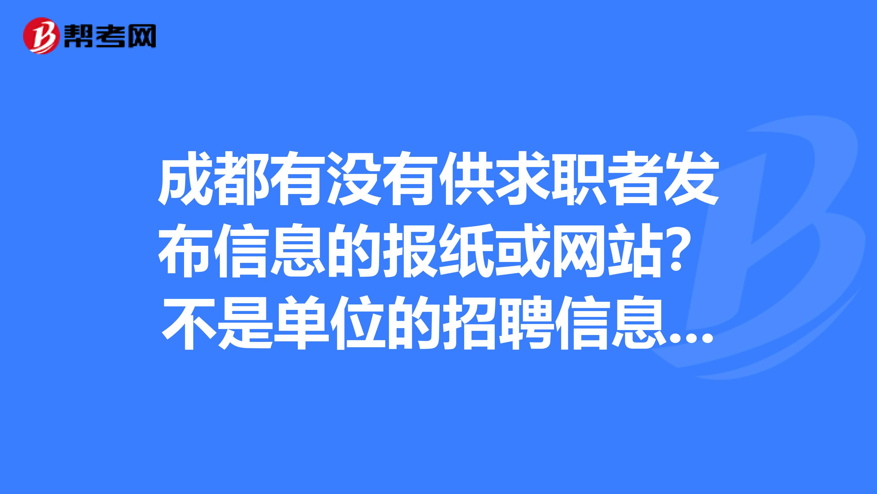 成都有没有供求职者发布信息的报纸或网站?不是单位的招聘信息,而是求职者的个人信息。