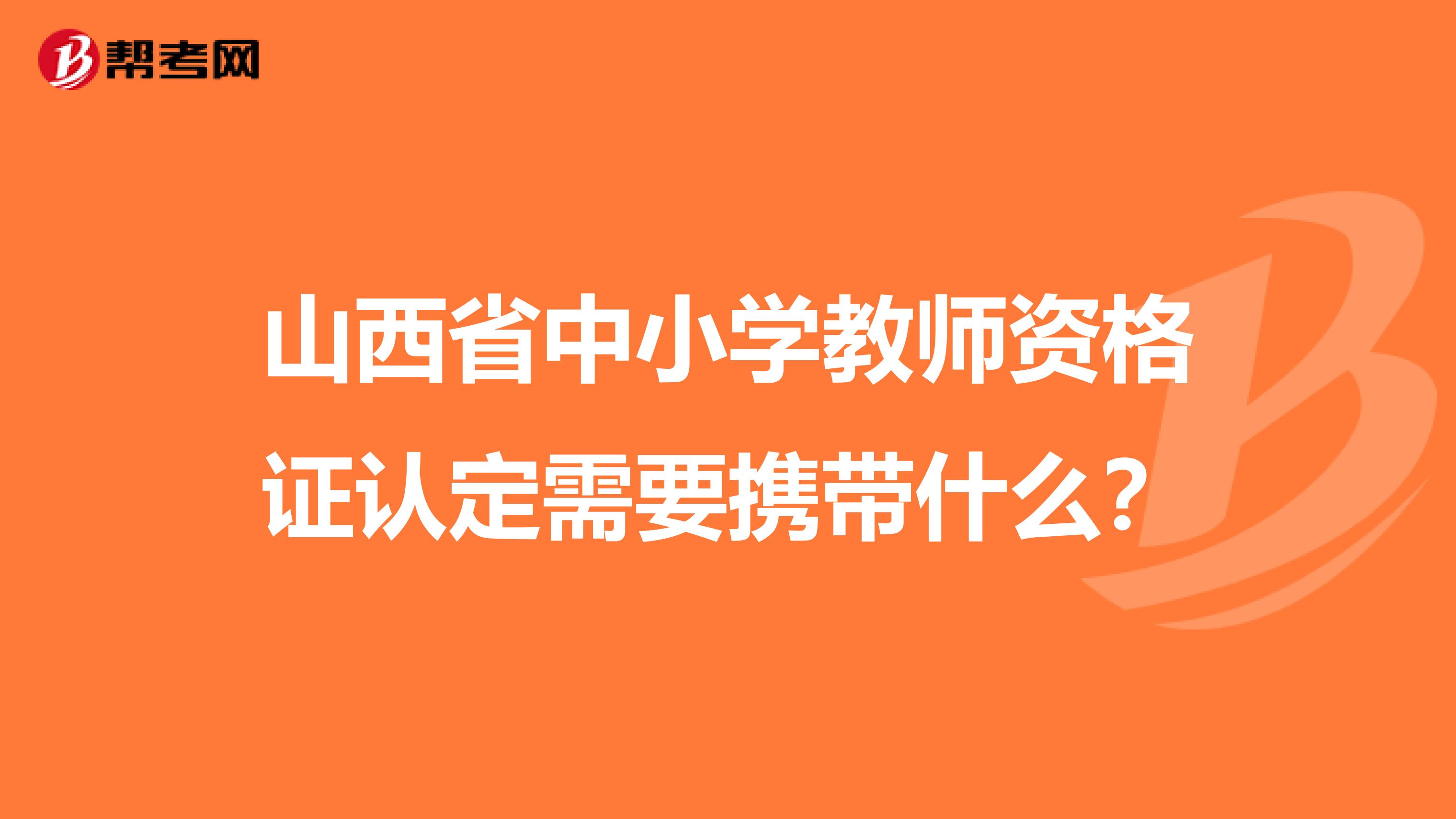 山西省中小学教师资格证认定需要携带什么？