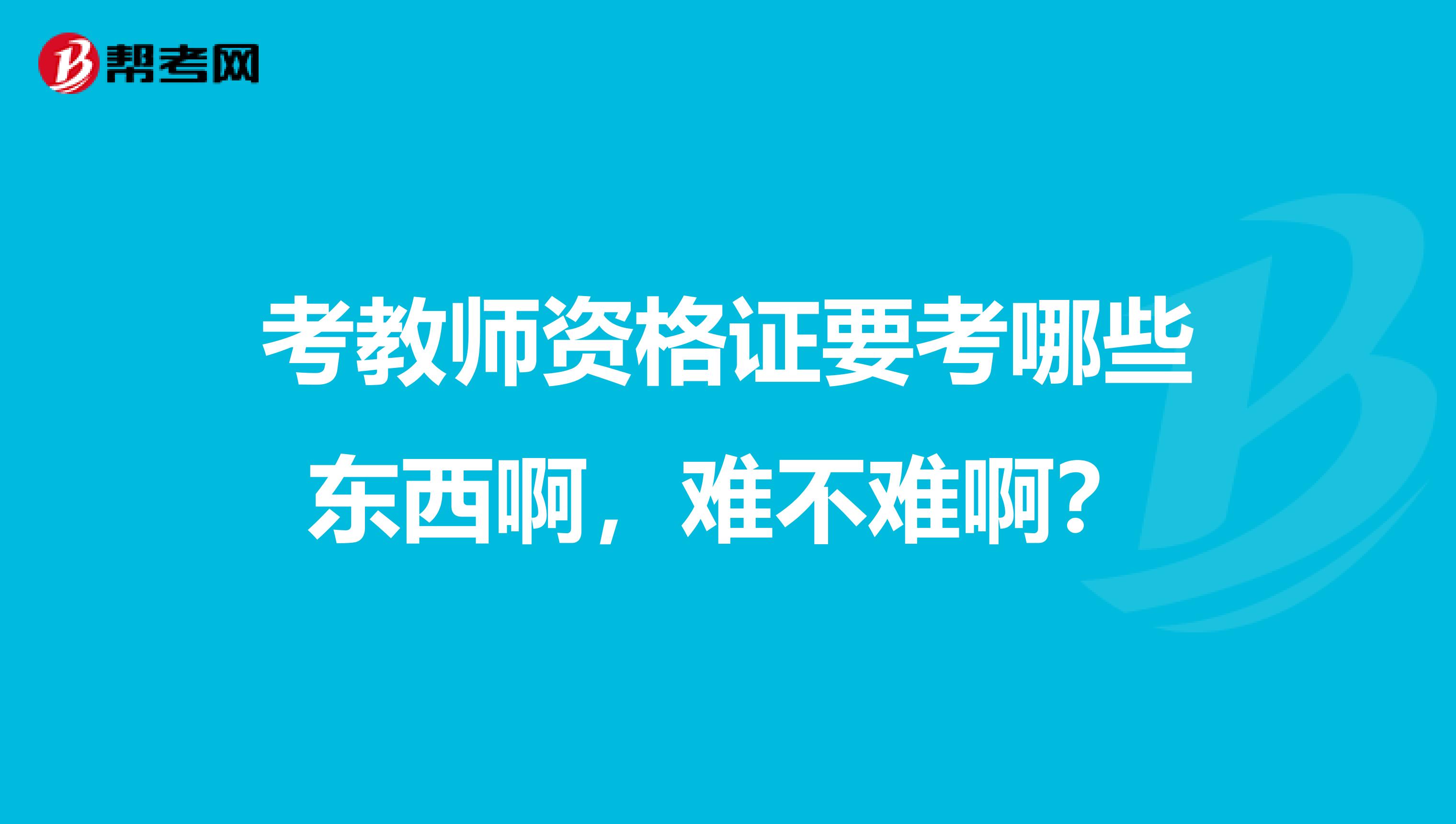 考教师资格证要考哪些东西啊,难不难啊?