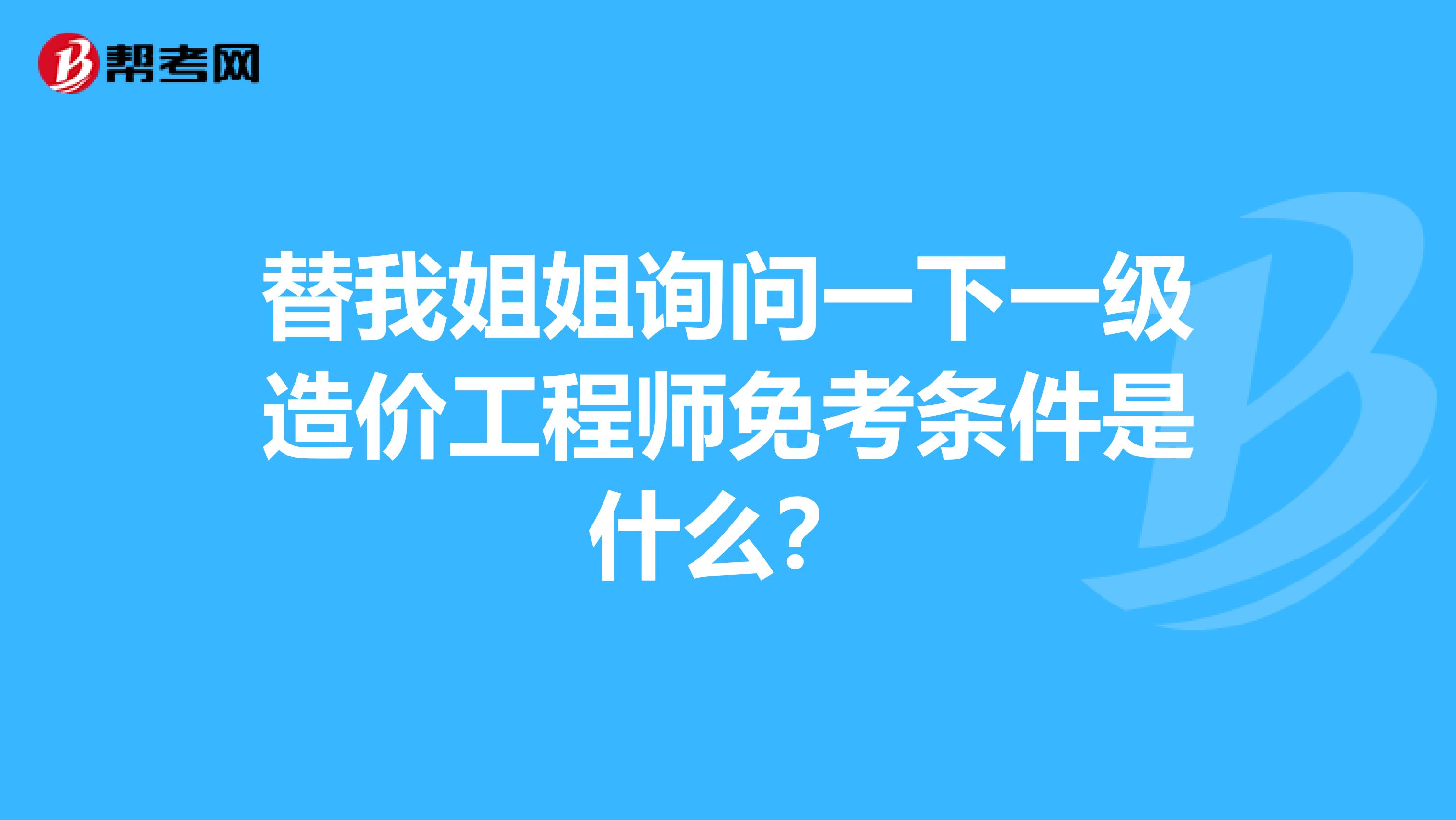 替我姐姐询问一下一级造价工程师免考条件是什么？