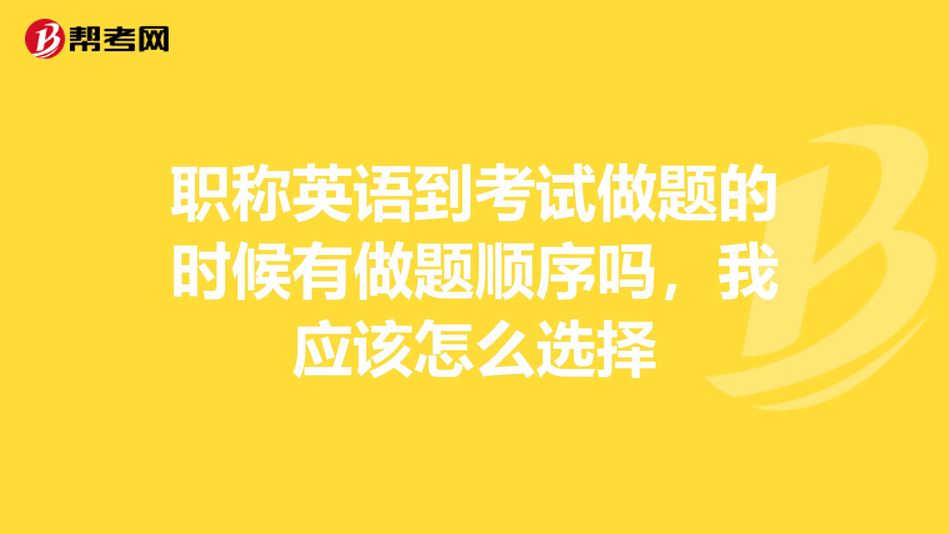 职称英语到考试做题的时候有做题顺序吗,我应该怎么选择