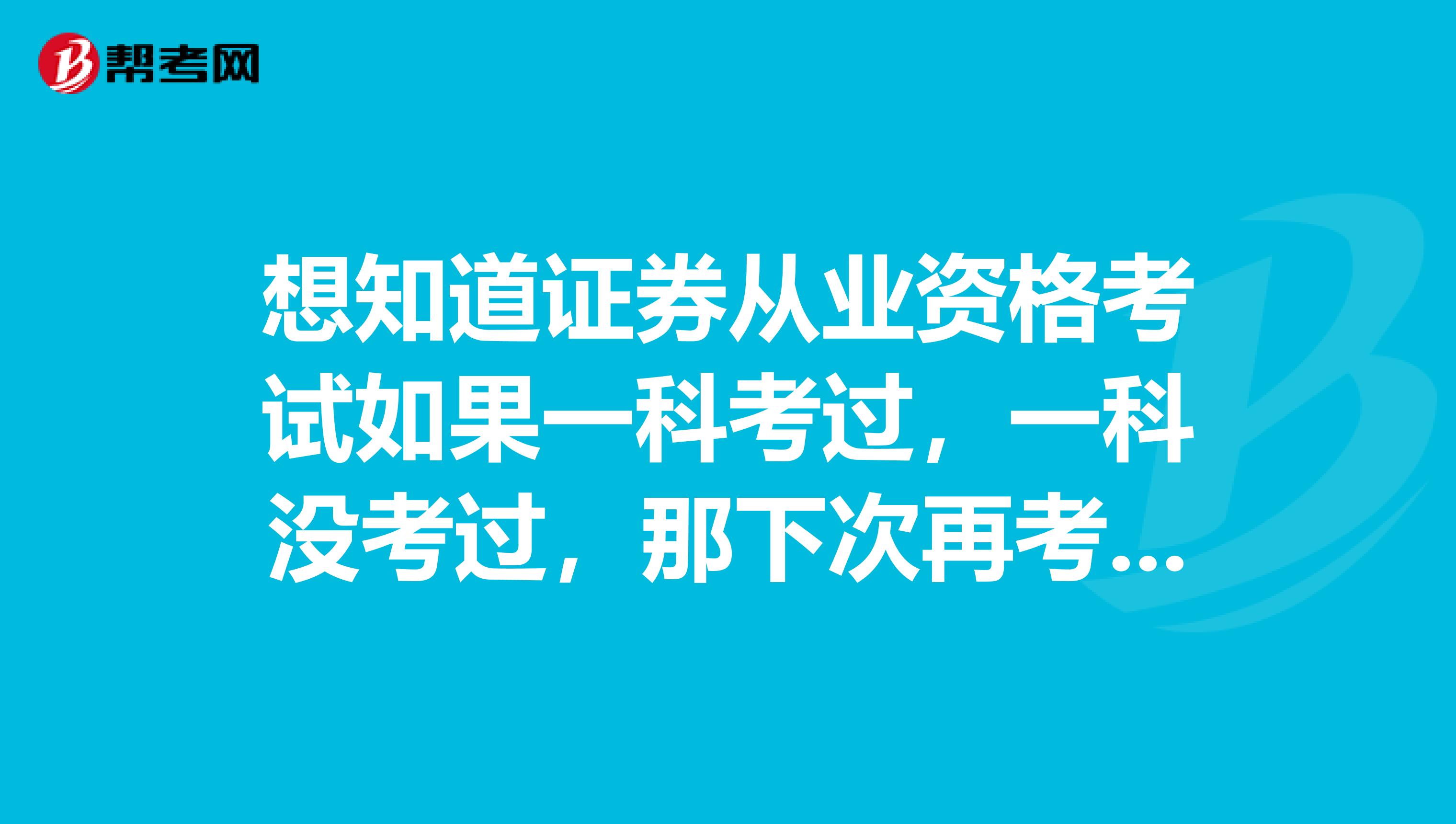 想知道证券从业资格考试如果一科考过,一科没考过,那下次再考还要重新考已经考过的科目吗