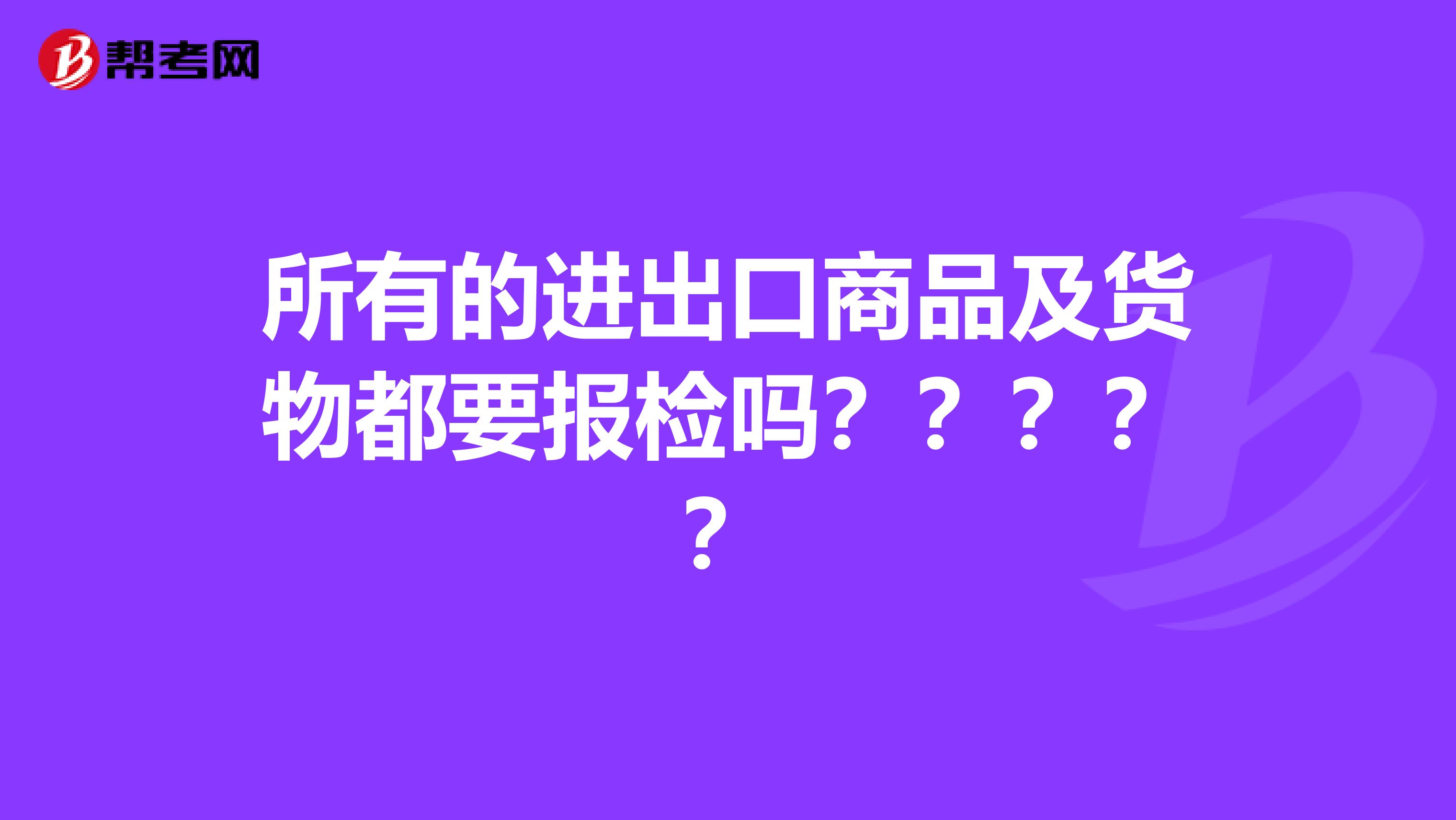 所有的进出口商品及货物都要报检吗?????