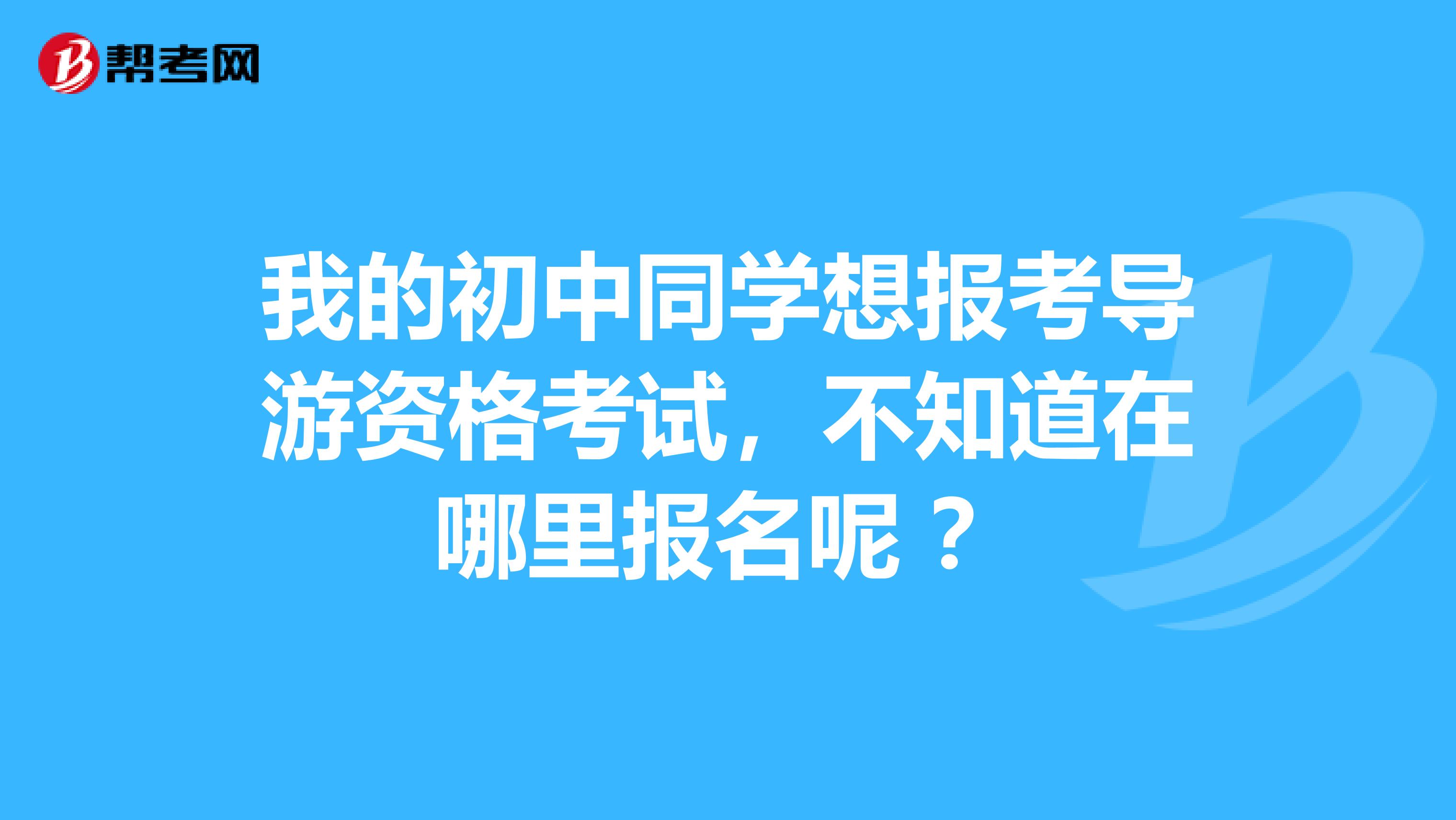 我的初中同学想报考导游资格考试,不知道在哪里报名呢 ?