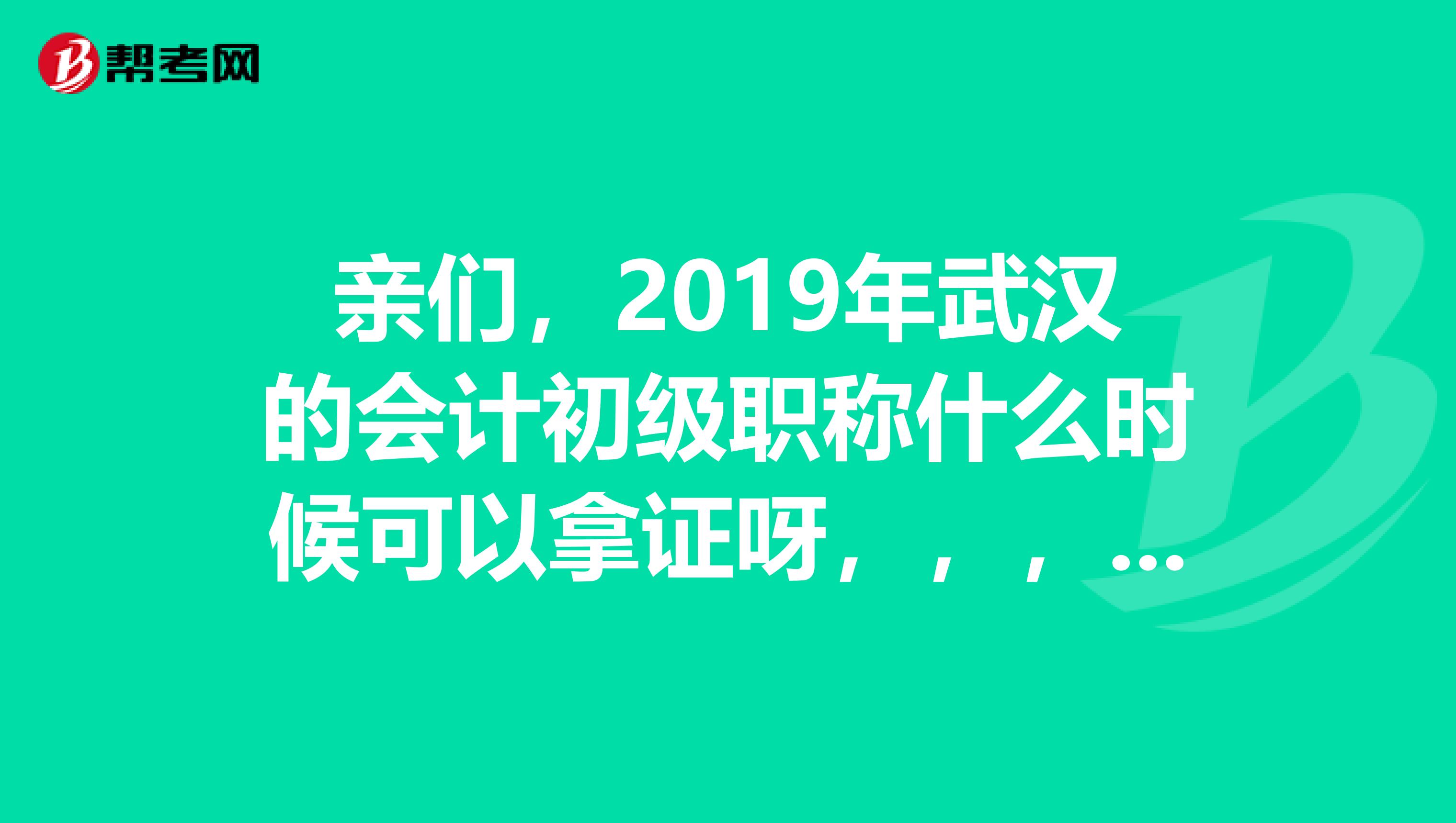 亲们,2019年武汉的会计初级职称什么时候可以拿证呀,,,,,