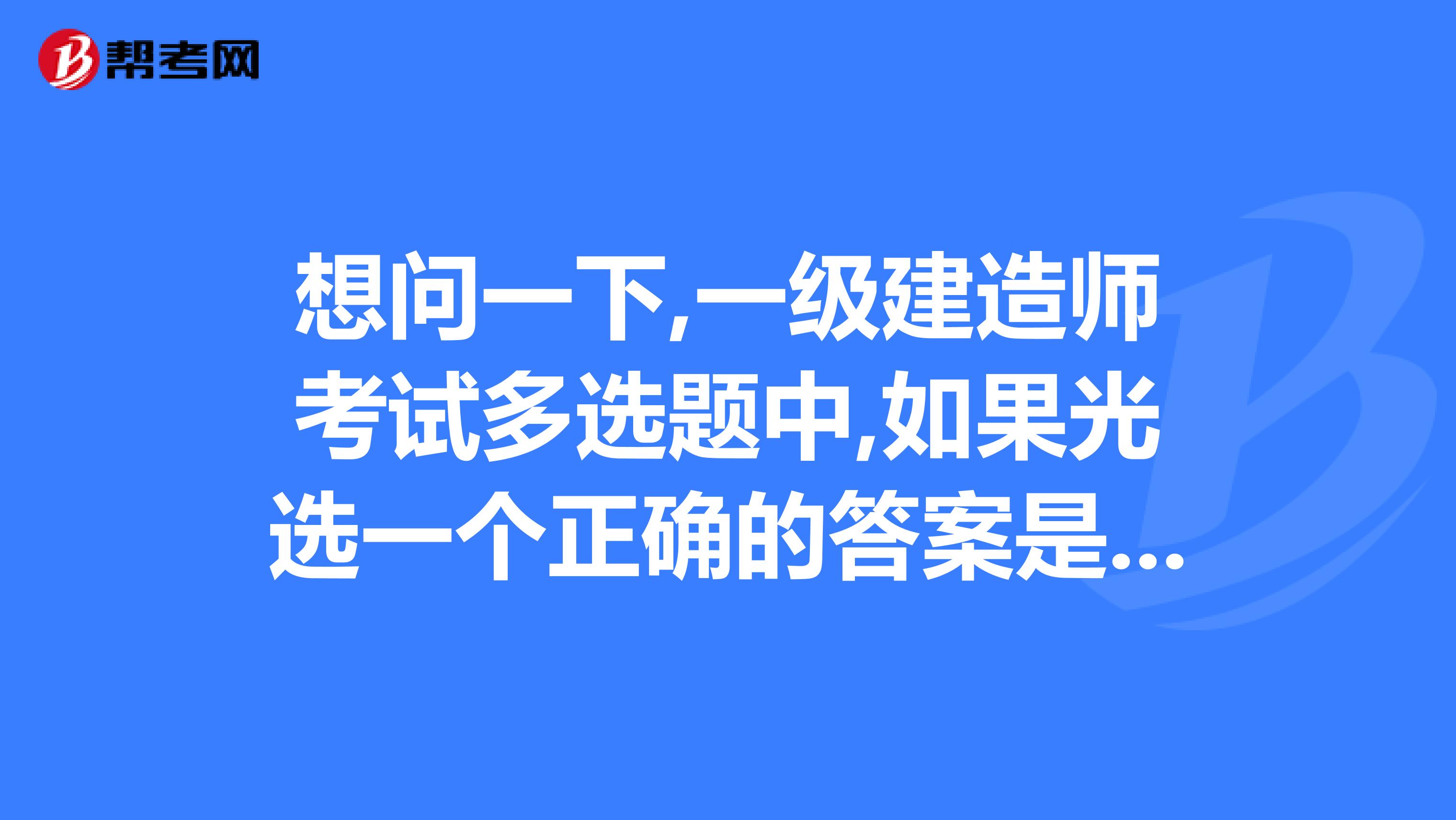 想问一下,一级建造师考试多选题中,如果光选一个正确的答案是不是得0.5分.比如一道题有ABCD四个正确答案.我光选一个A.其他BCD都没把握都不选,.可不可得0.5分