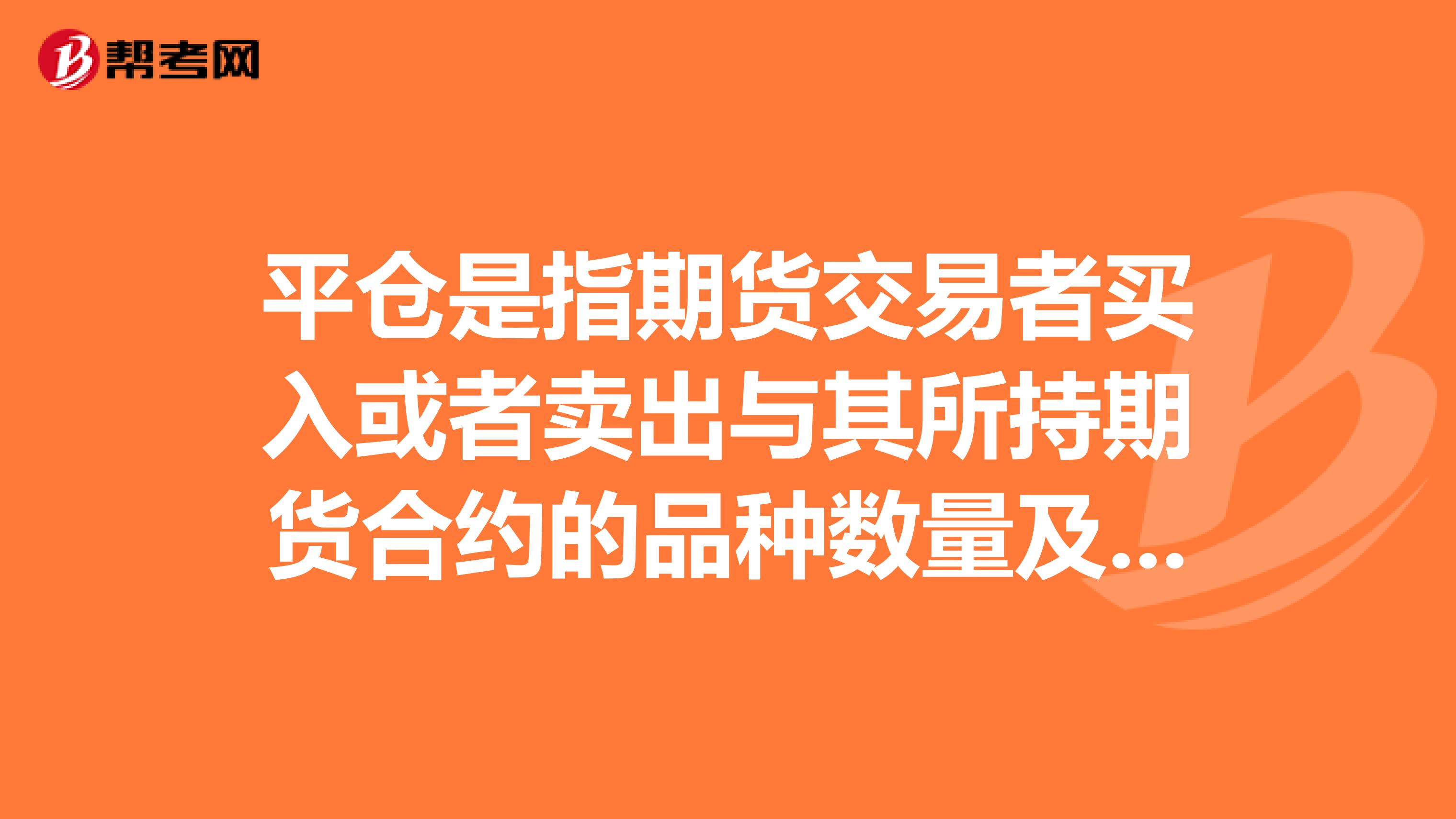 平仓是指期货交易者买入或者卖出与其所持期货合约的品种数量及交割月份相同但交易方向相反的期货合约