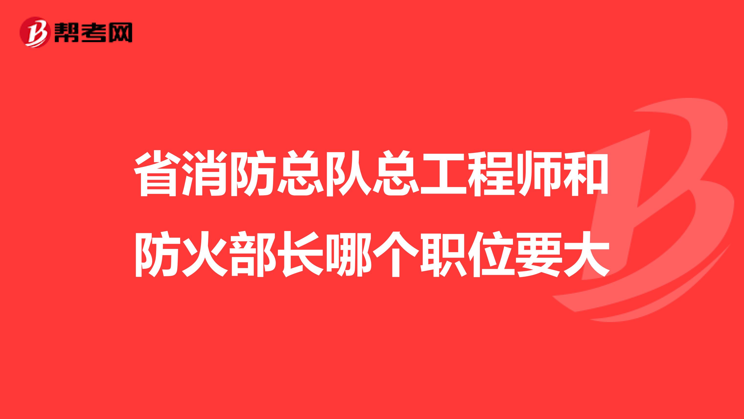 省消防总队总工程师和防火部长哪个职位要大