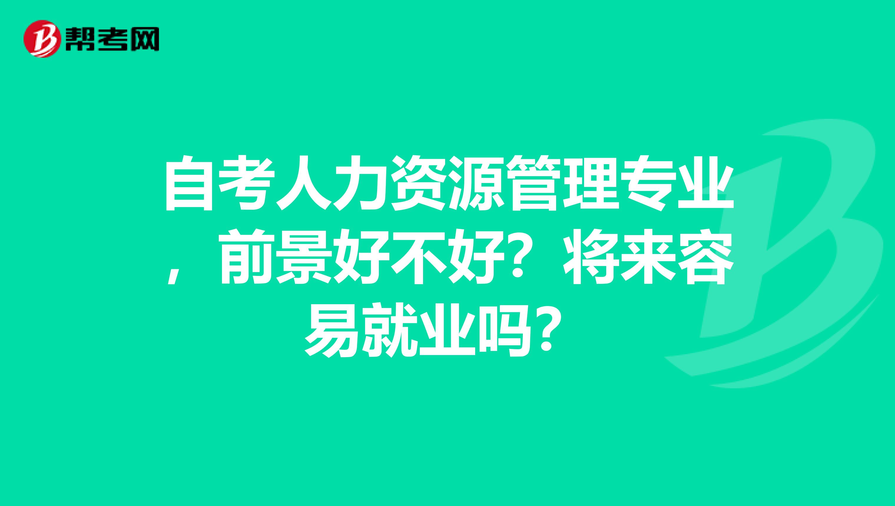 自考人力资源管理专业，前景好不好？将来容易就业吗？