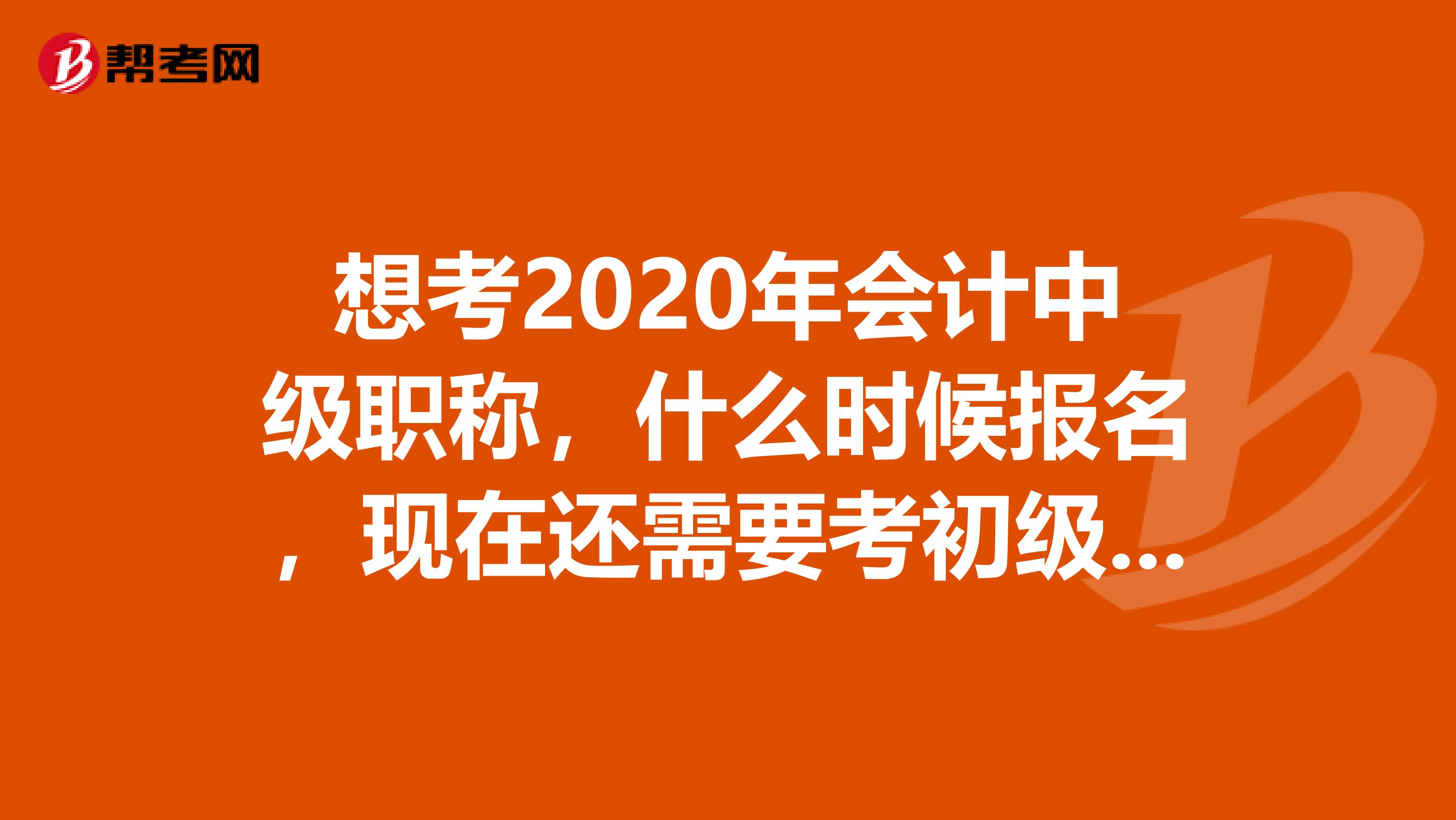 想考2020年会计中级职称,什么时候报名,现在还需要考初级职称吗?