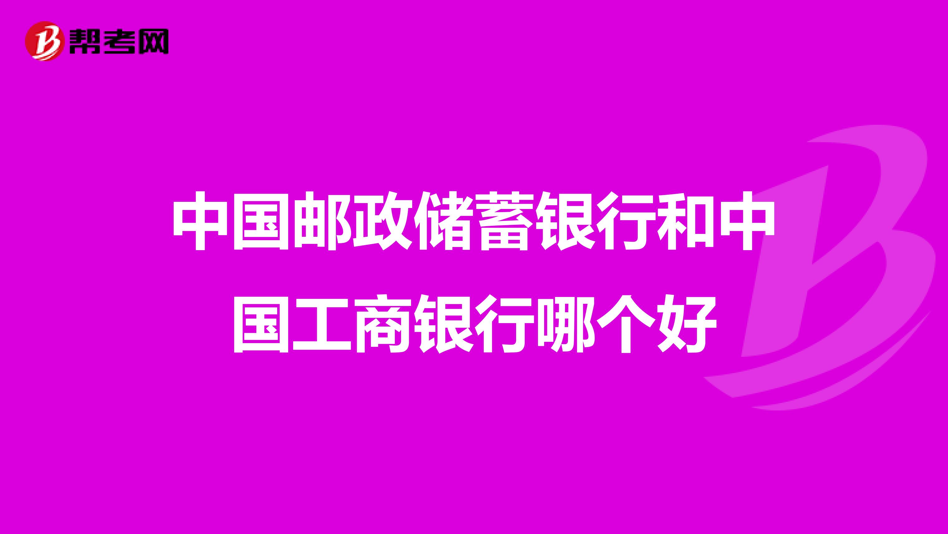 中国邮政储蓄银行和中国工商银行哪个好