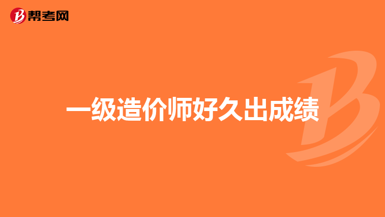 一级造价师好久出成绩