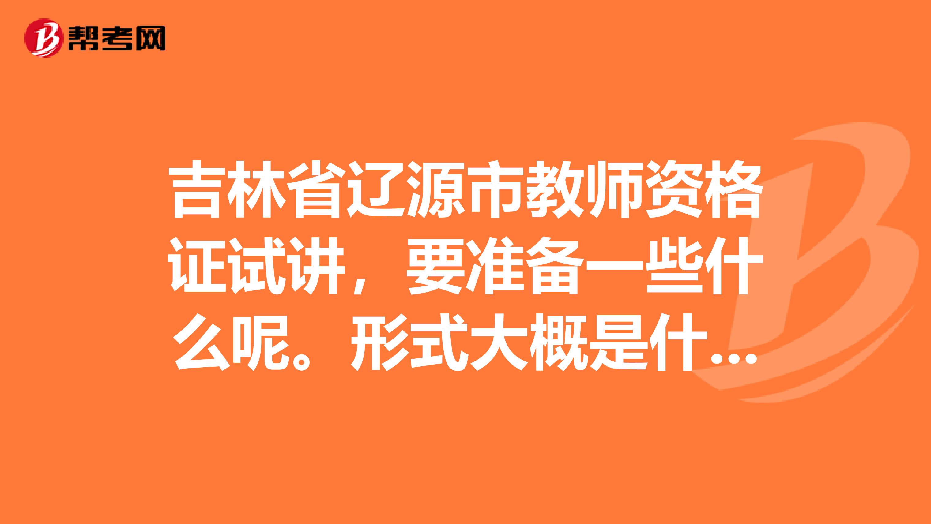 吉林省遼源市教師資格證試講，要準備一些什么呢。形式大概是什么樣的說多久