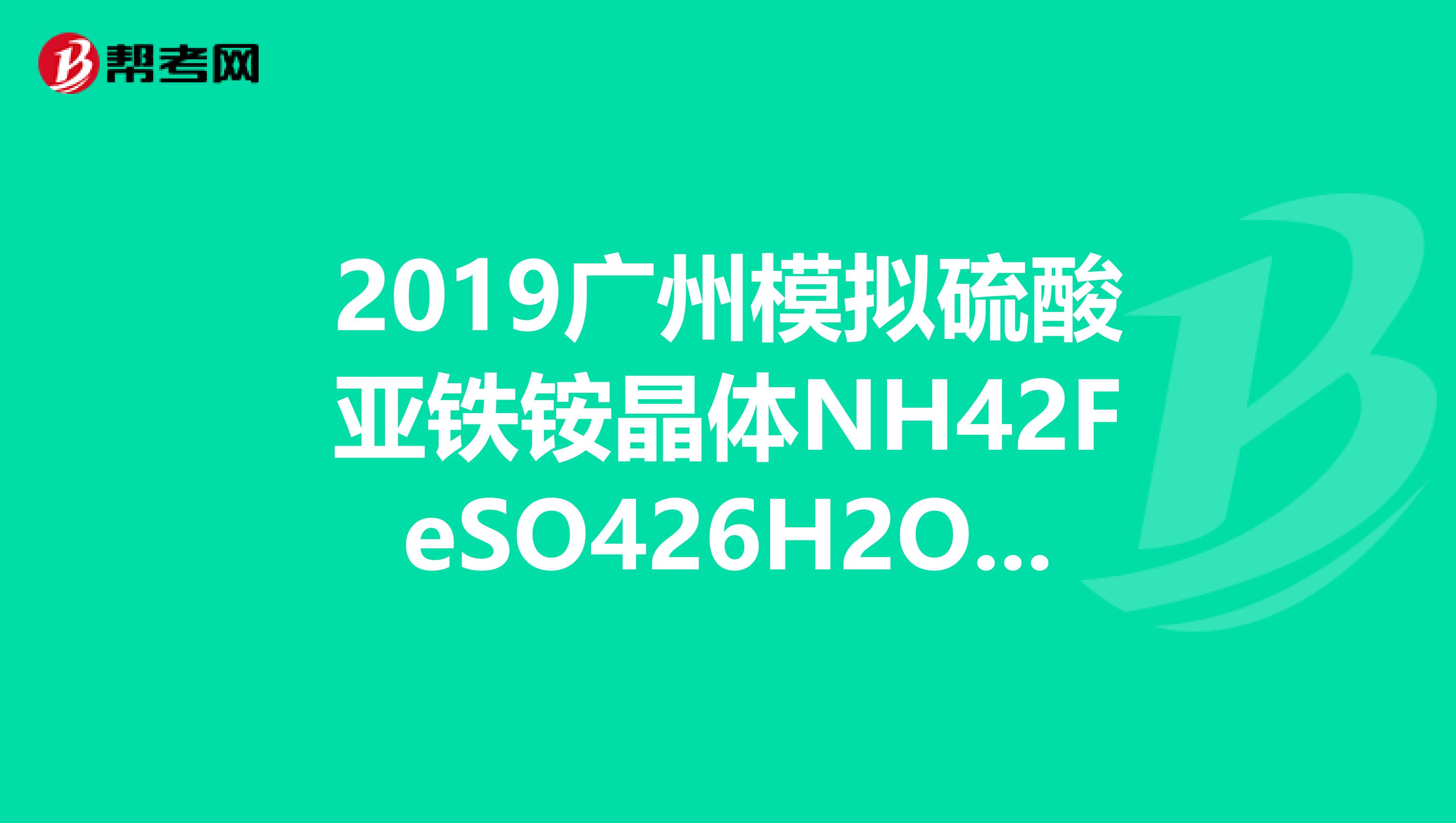2019广州模拟硫酸亚铁铵晶体NH42FeSO426H2O在空气中比一般亚铁盐稳定，是分析化学中常见