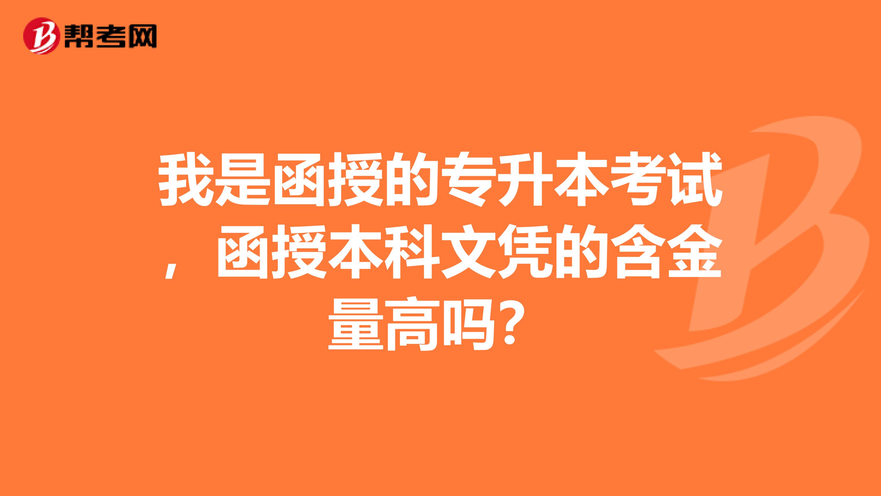 我是函授的专升本考试，函授本科文凭的含金量高吗？