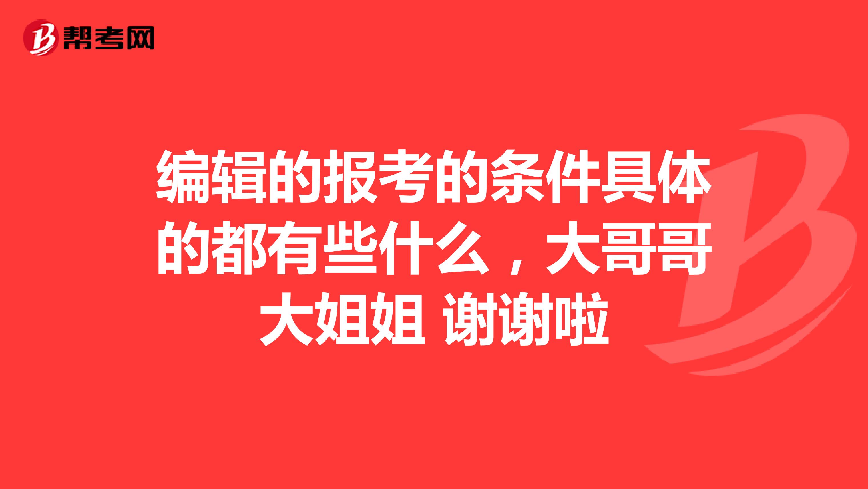 编辑的报考的条件具体的都有些什么，大哥哥大姐姐 谢谢啦