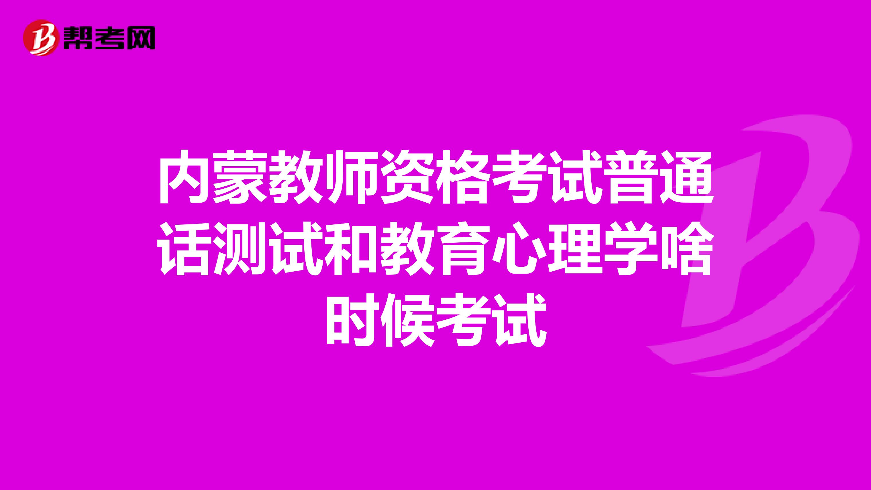 内蒙教师资格考试普通话测试和教育心理学啥时候考试