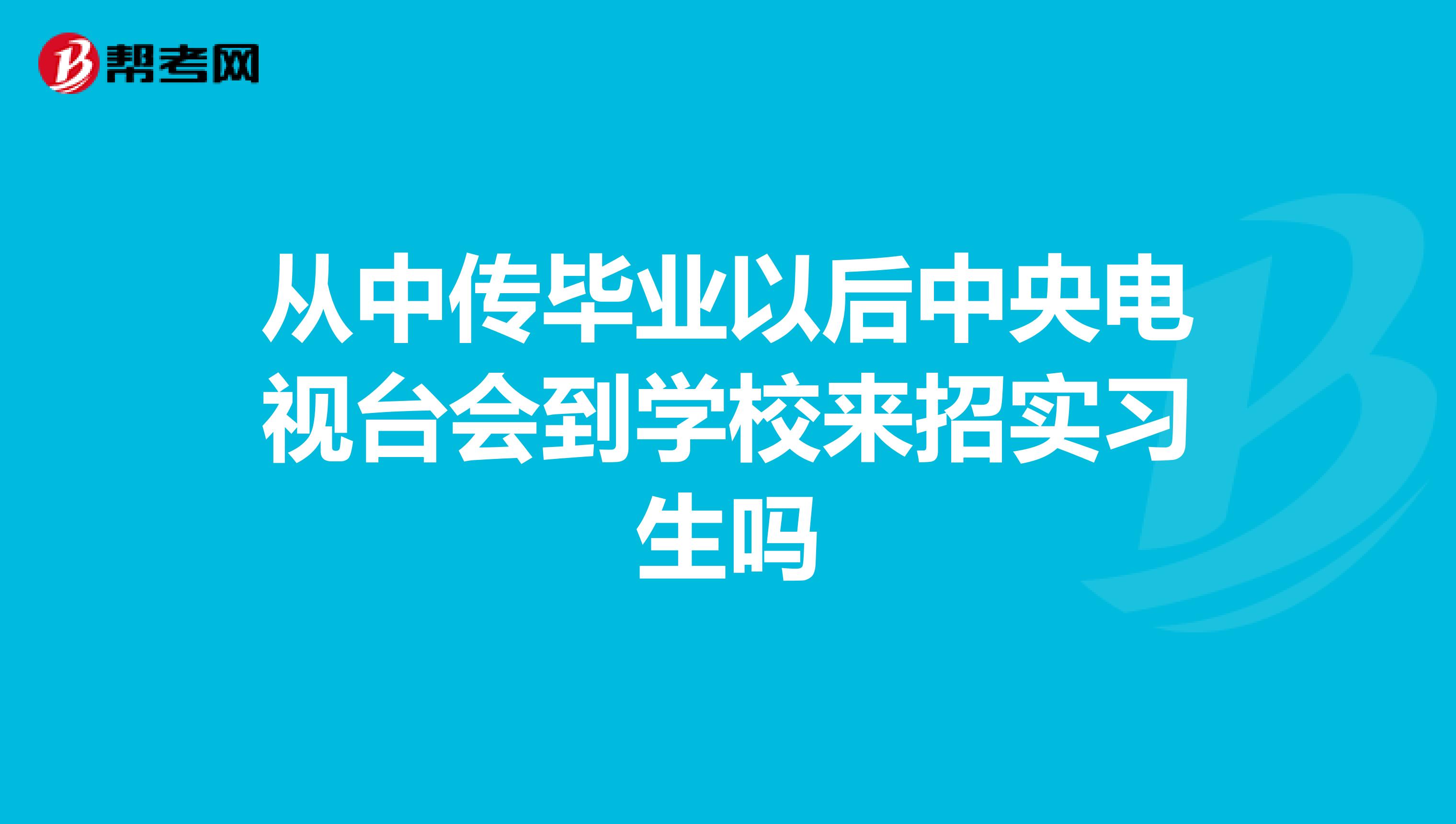 从中传毕业以后中央电视台会到学校来招实习生吗